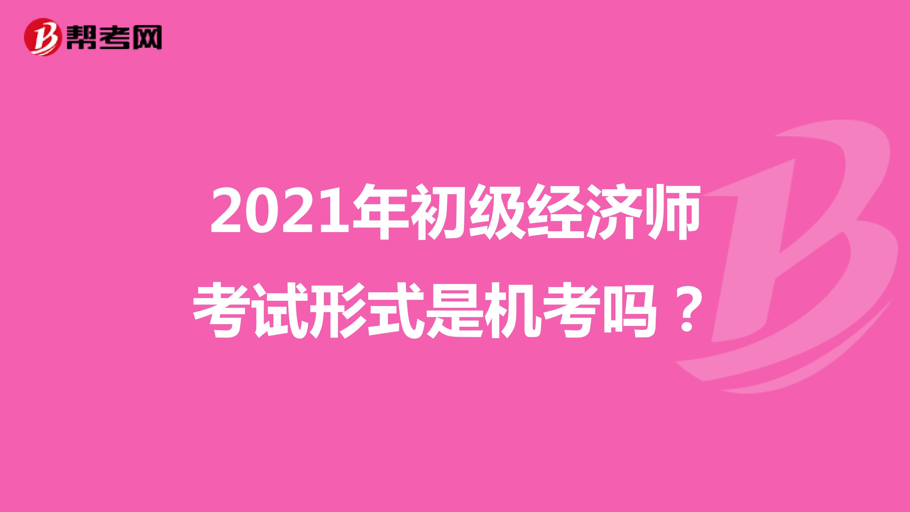 2021年初级经济师考试形式是机考吗？