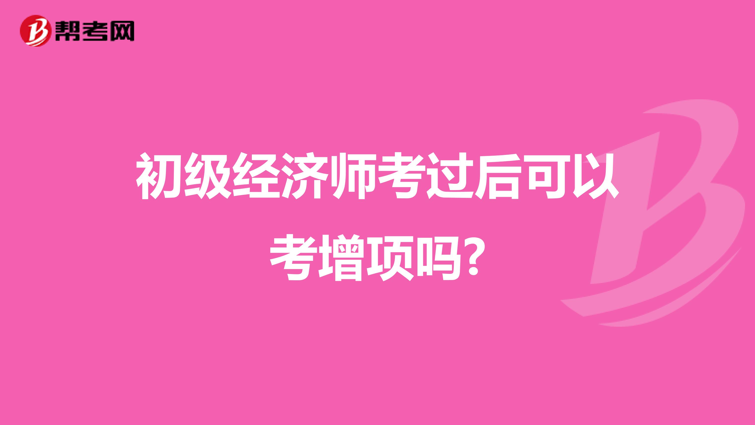 初级经济师考过后可以考增项吗?