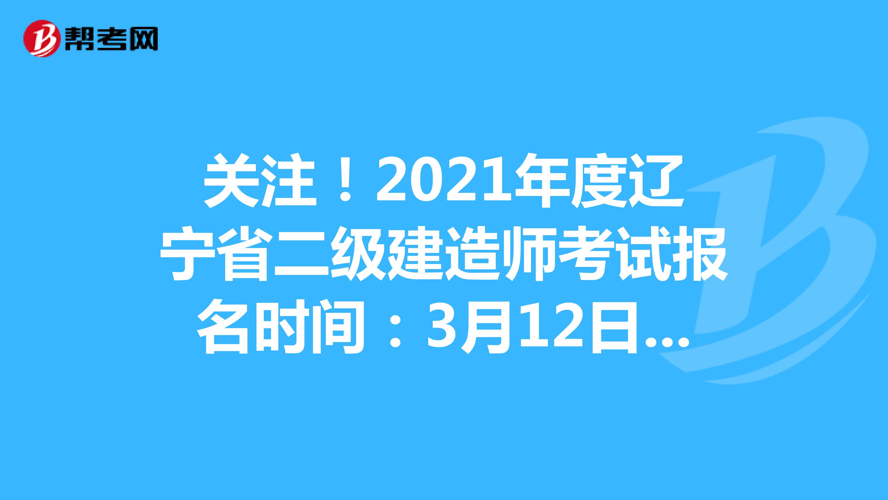 关注！2021年度辽宁省二级建造师考试报名时间：3月12日-23日