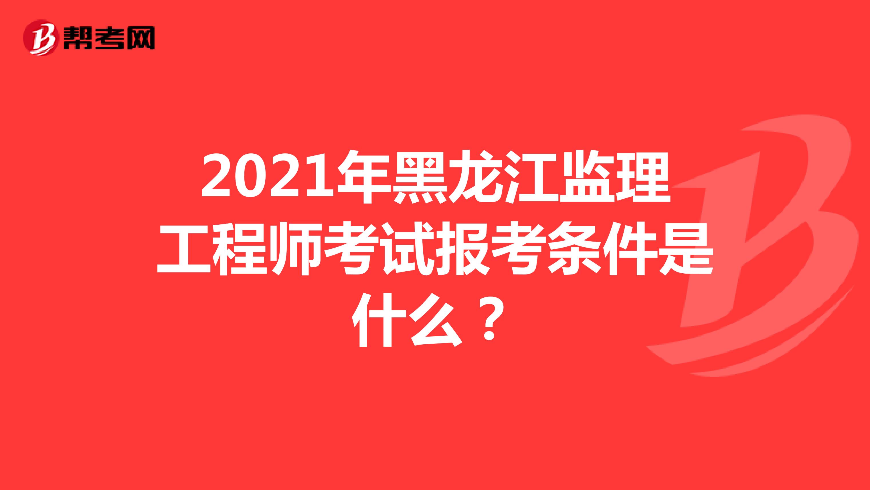 2021年黑龙江监理工程师考试报考条件是什么？