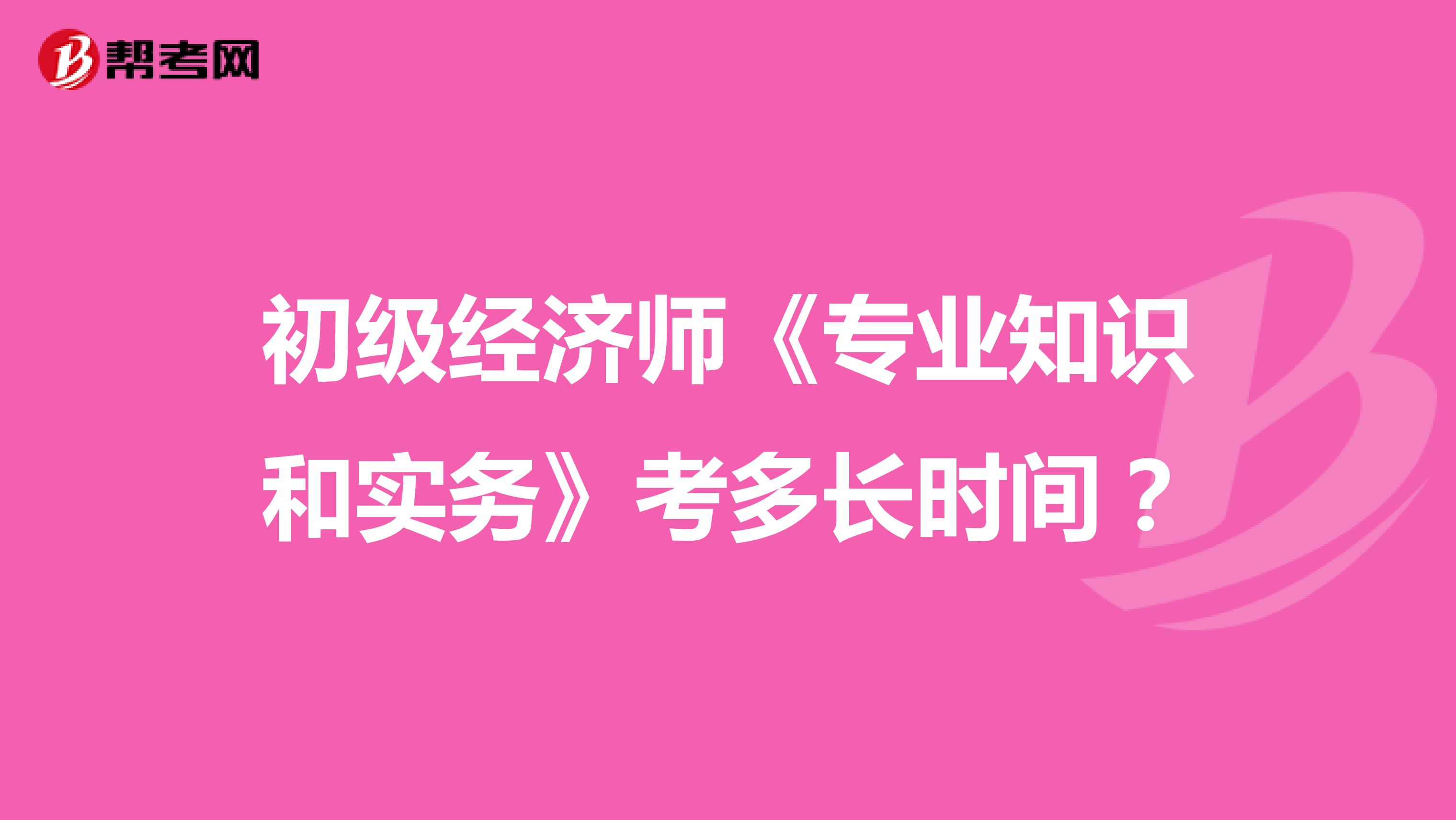 初级经济师《专业知识和实务》考多长时间？