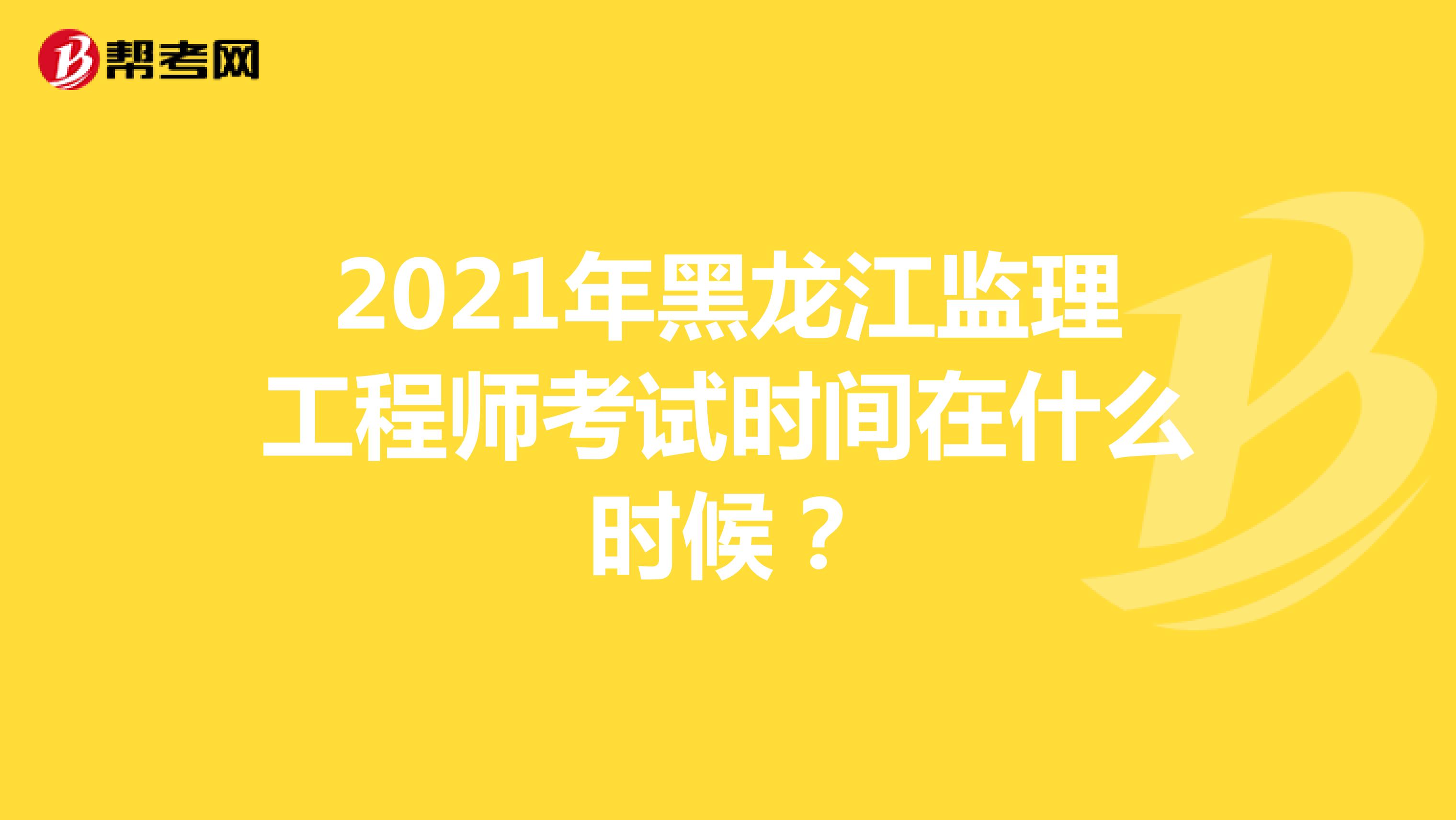 2021年黑龙江监理工程师考试时间在什么时候？