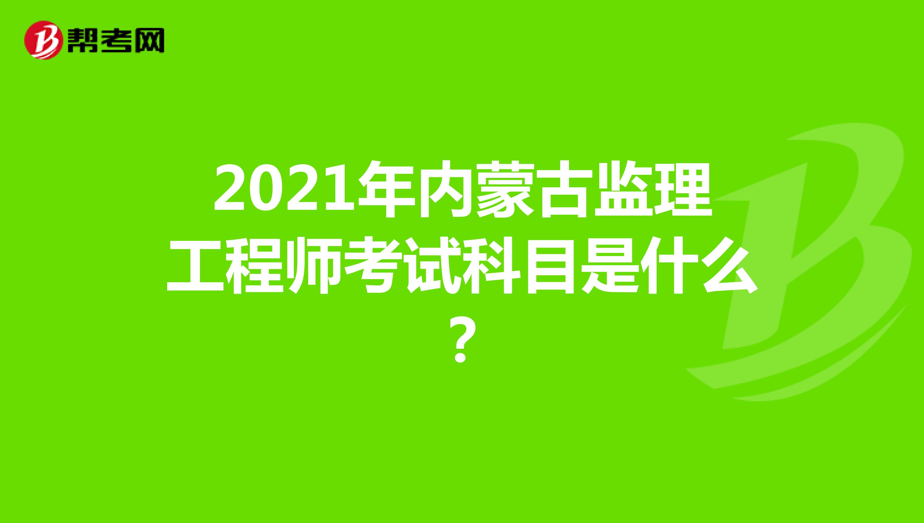 2021年内蒙古监理工程师考试科目是什么？