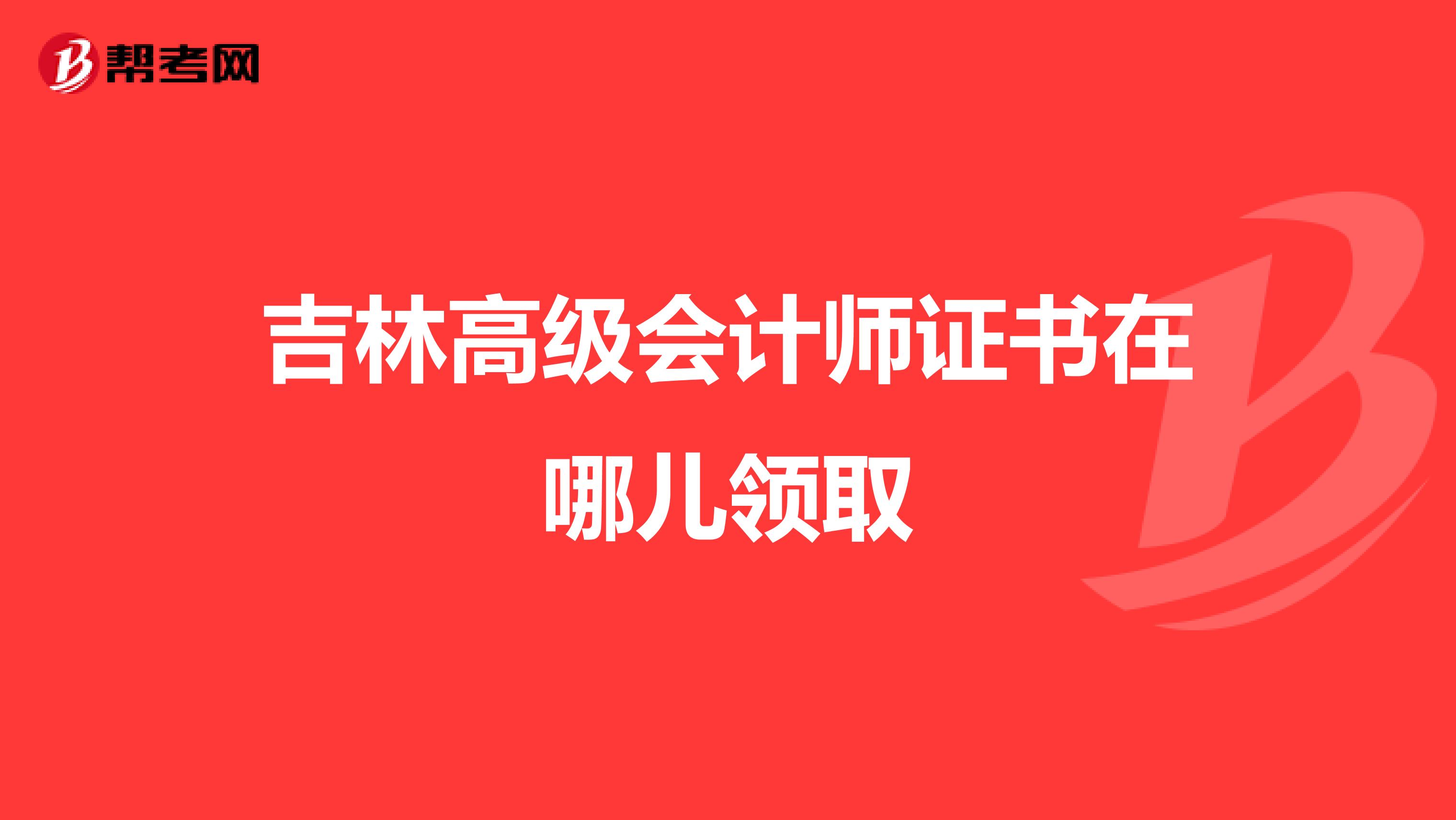 吉林高级会计师证书在哪儿领取