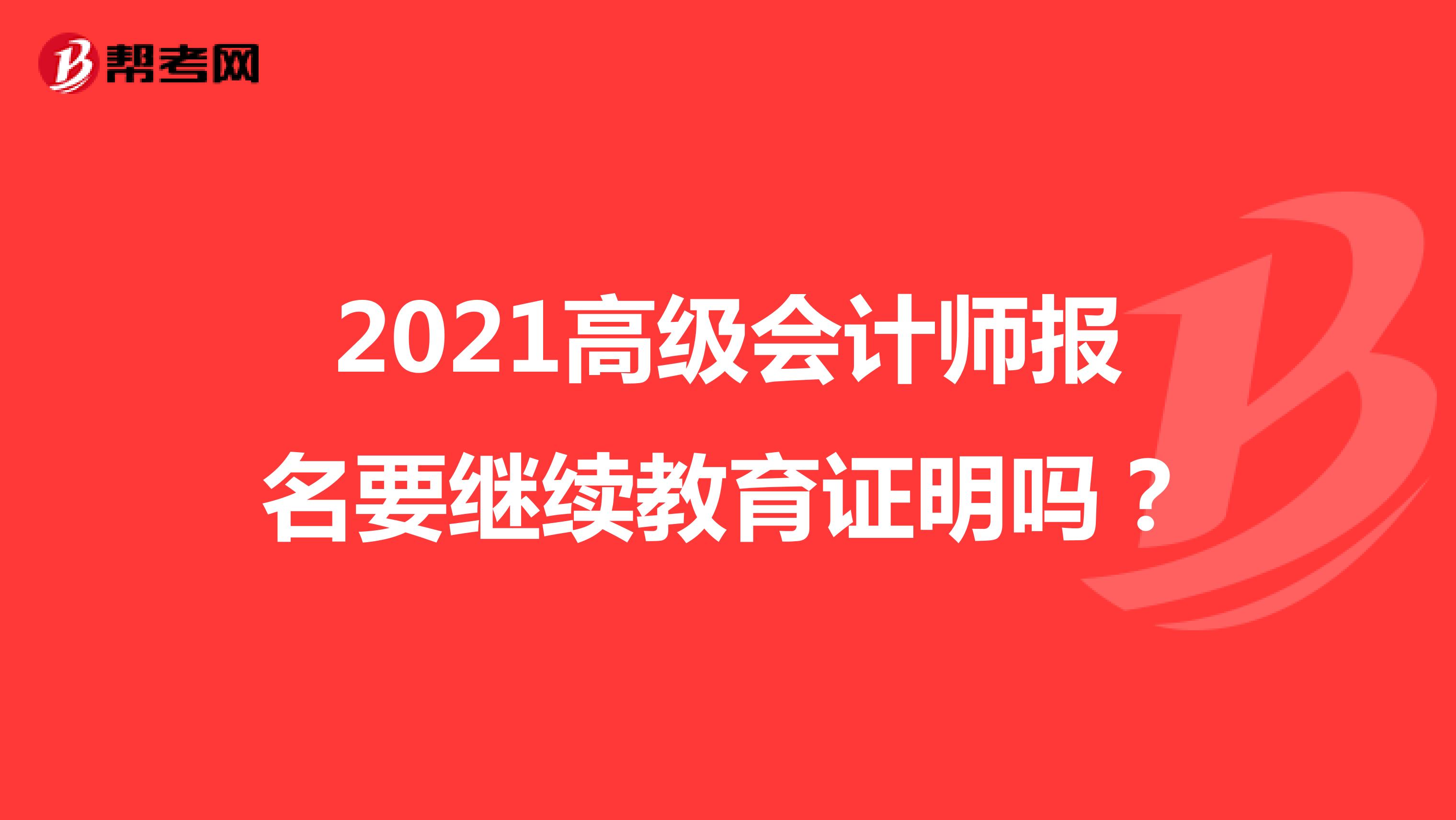 2021高级会计师报名要继续教育证明吗？