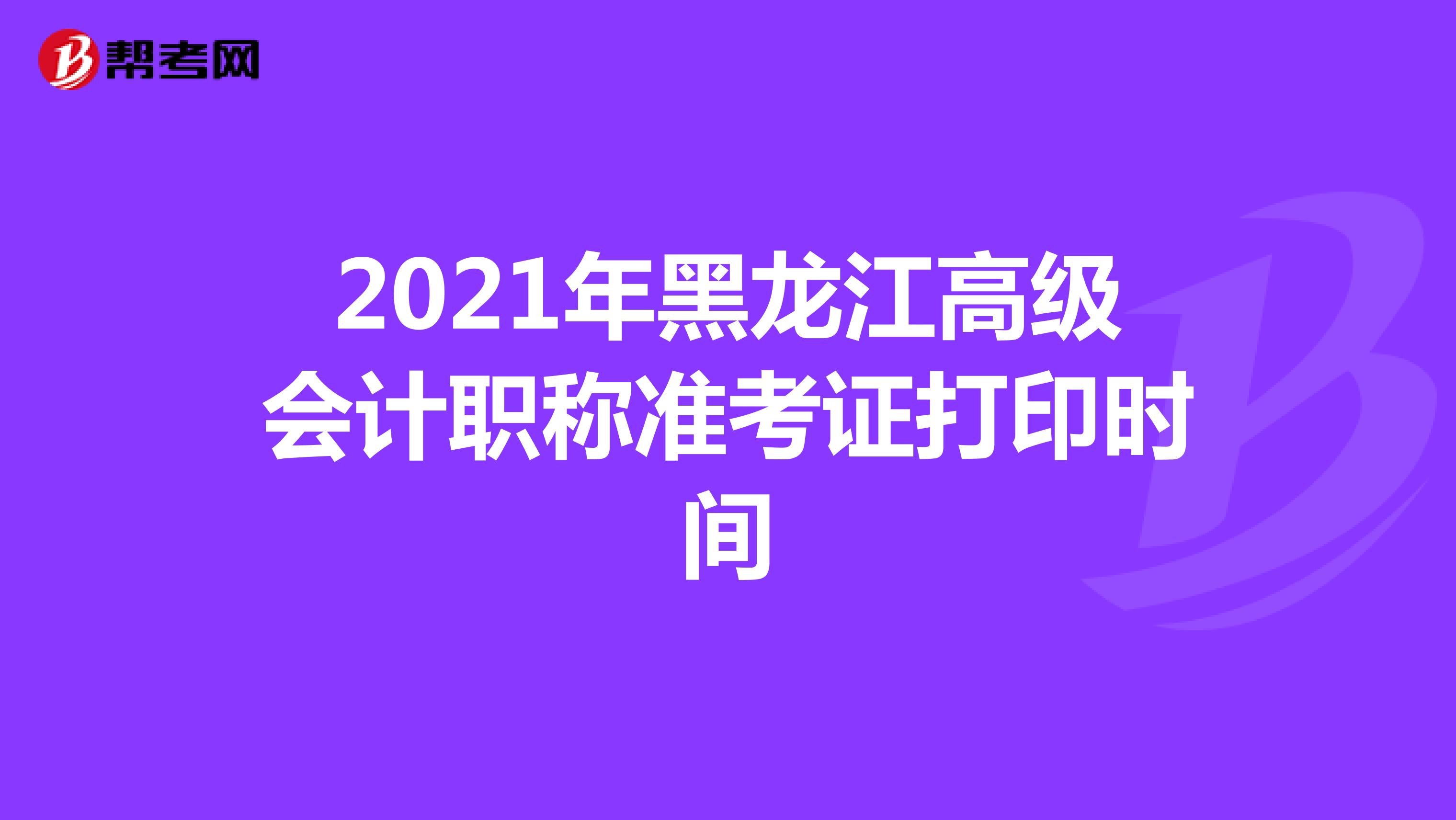2021年黑龙江高级会计职称准考证打印时间