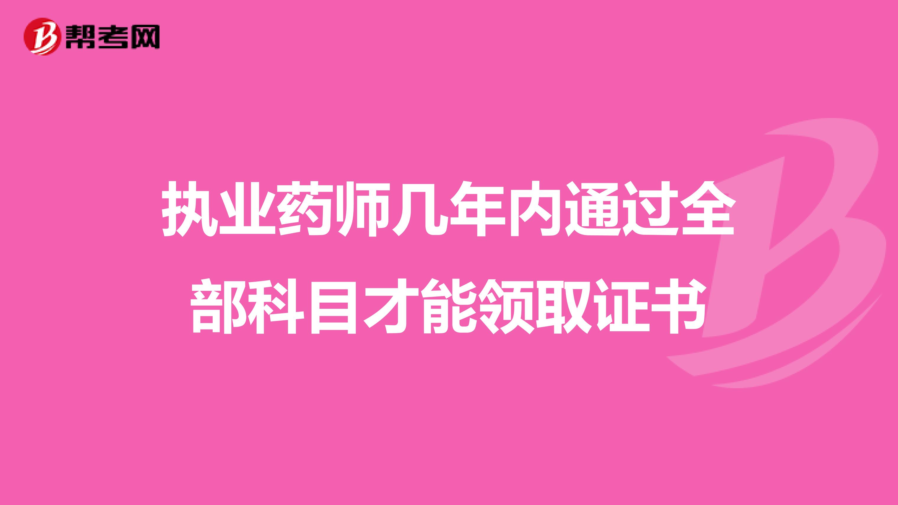 执业药师几年内通过全部科目才能领取证书