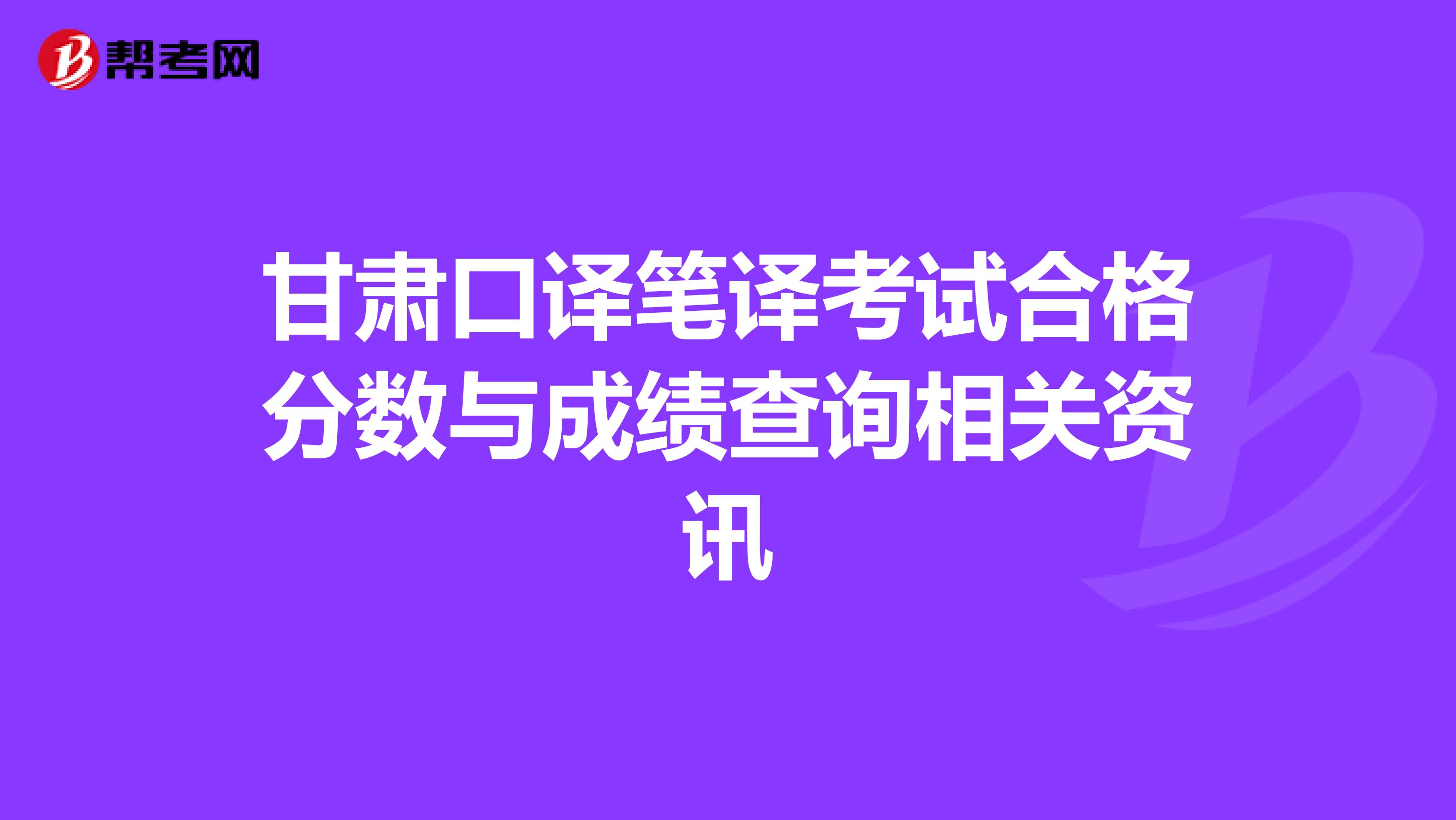 甘肃口译笔译考试合格分数与成绩查询相关资讯