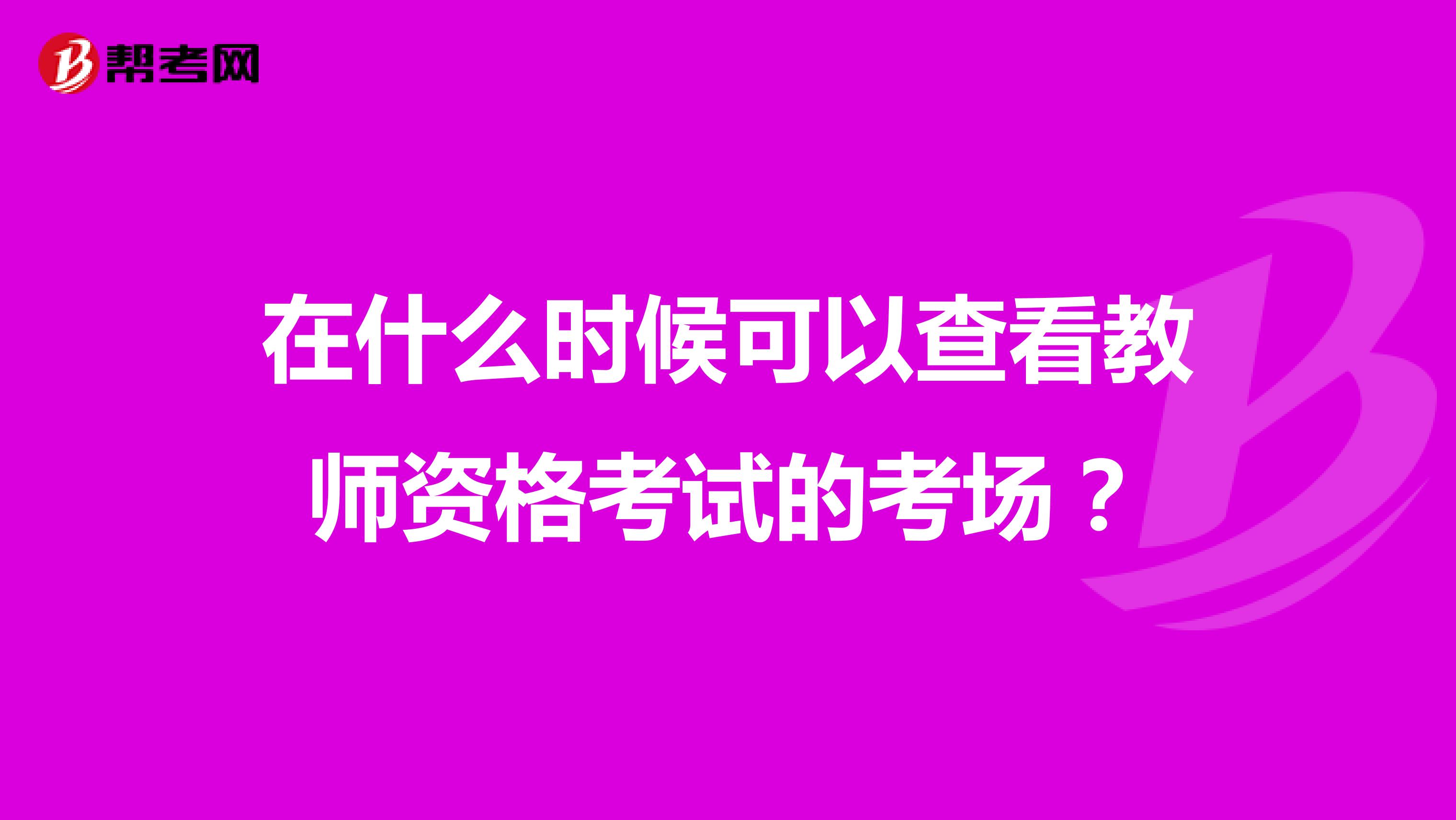 在什么时候可以查看教师资格考试的考场？