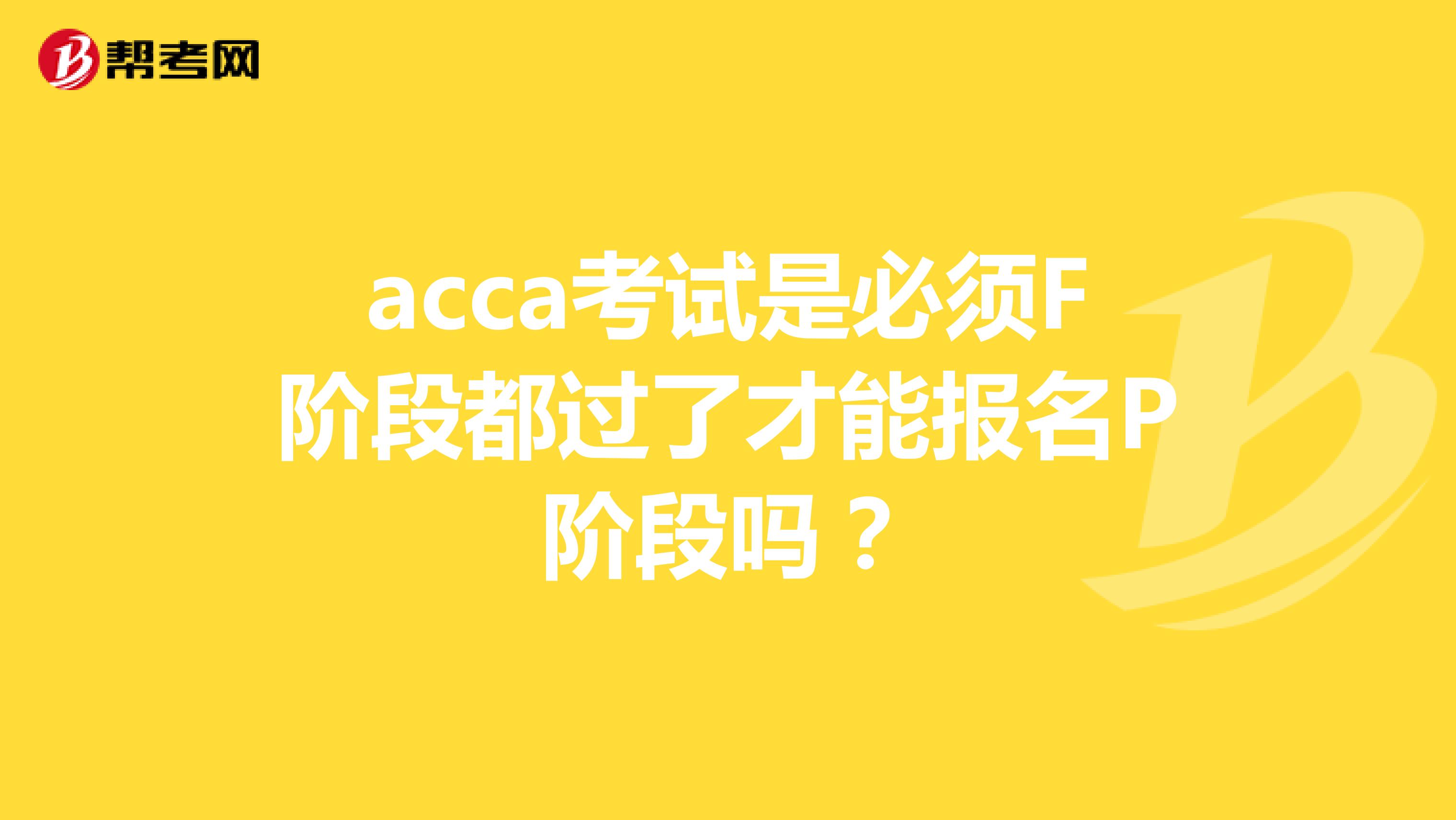 acca考试是必须F阶段都过了才能报名P阶段吗？