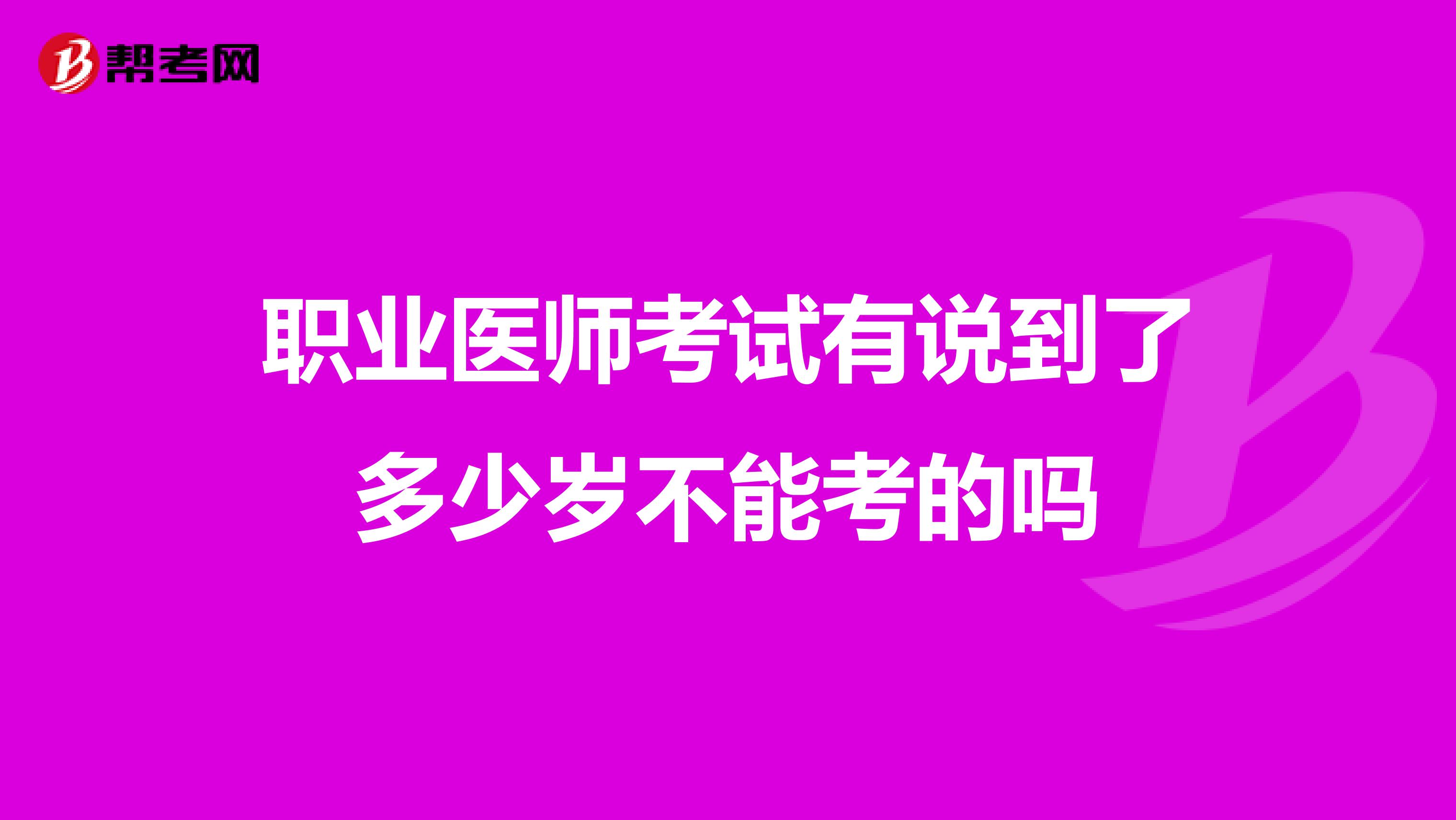 职业医师考试有说到了多少岁不能考的吗