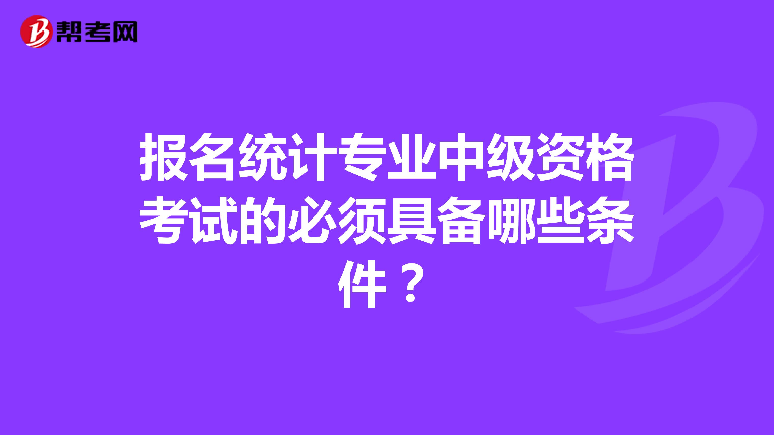 报名统计专业中级资格考试的必须具备哪些条件?