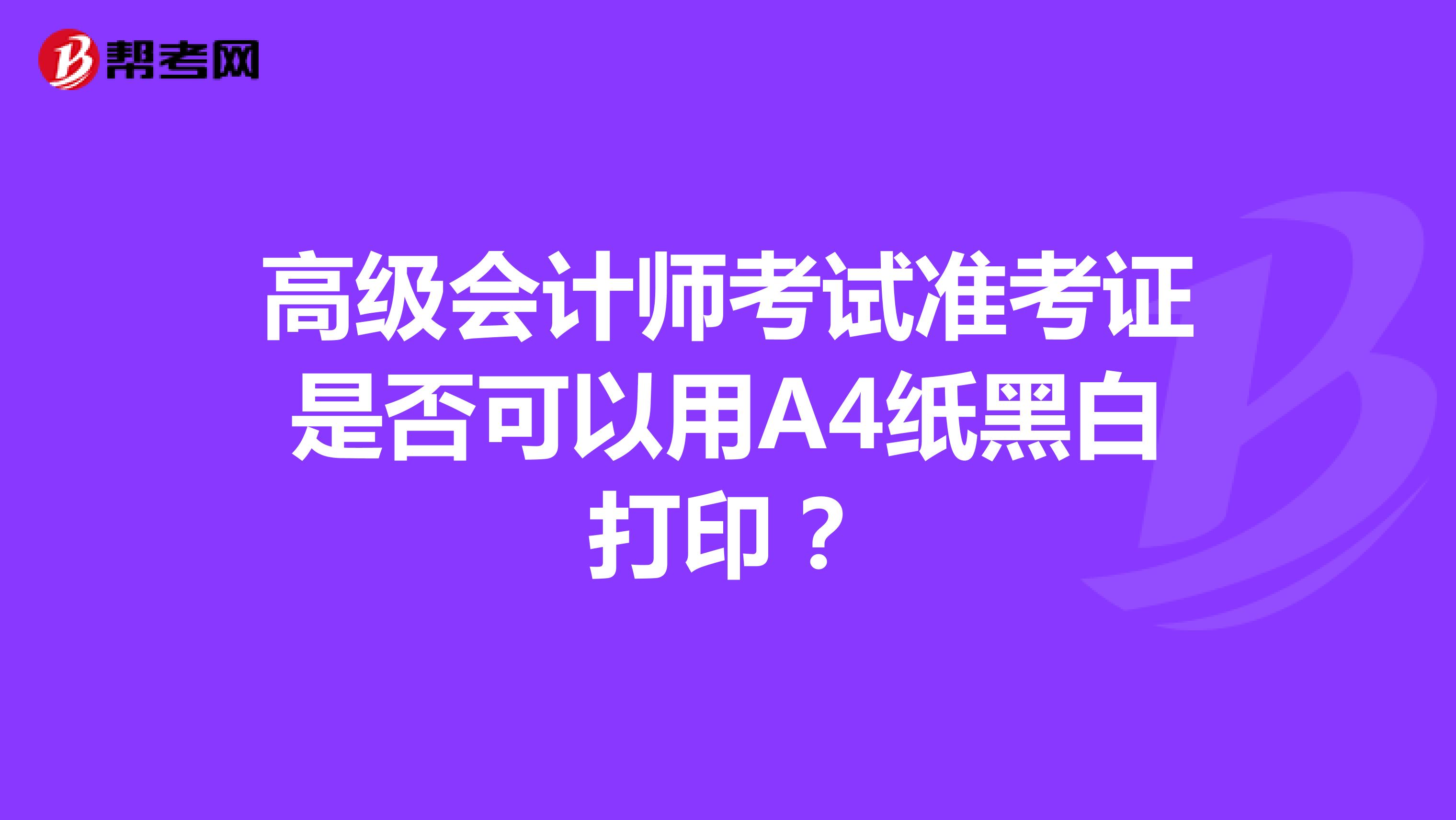 高级会计师考试准考证是否可以用A4纸黑白打印?
