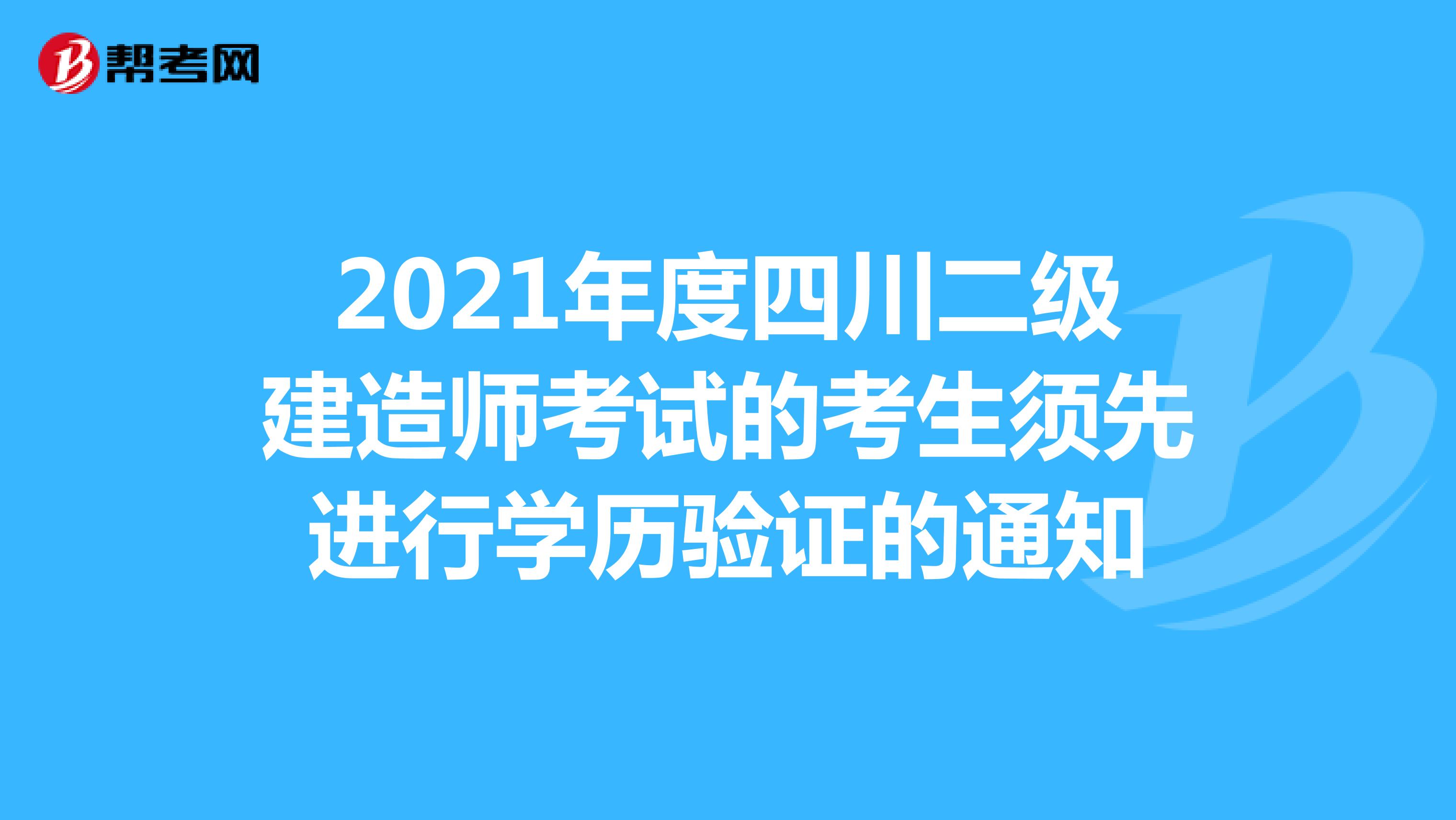 2021年度四川二级建造师考试的考生须先进行学历验证的通知