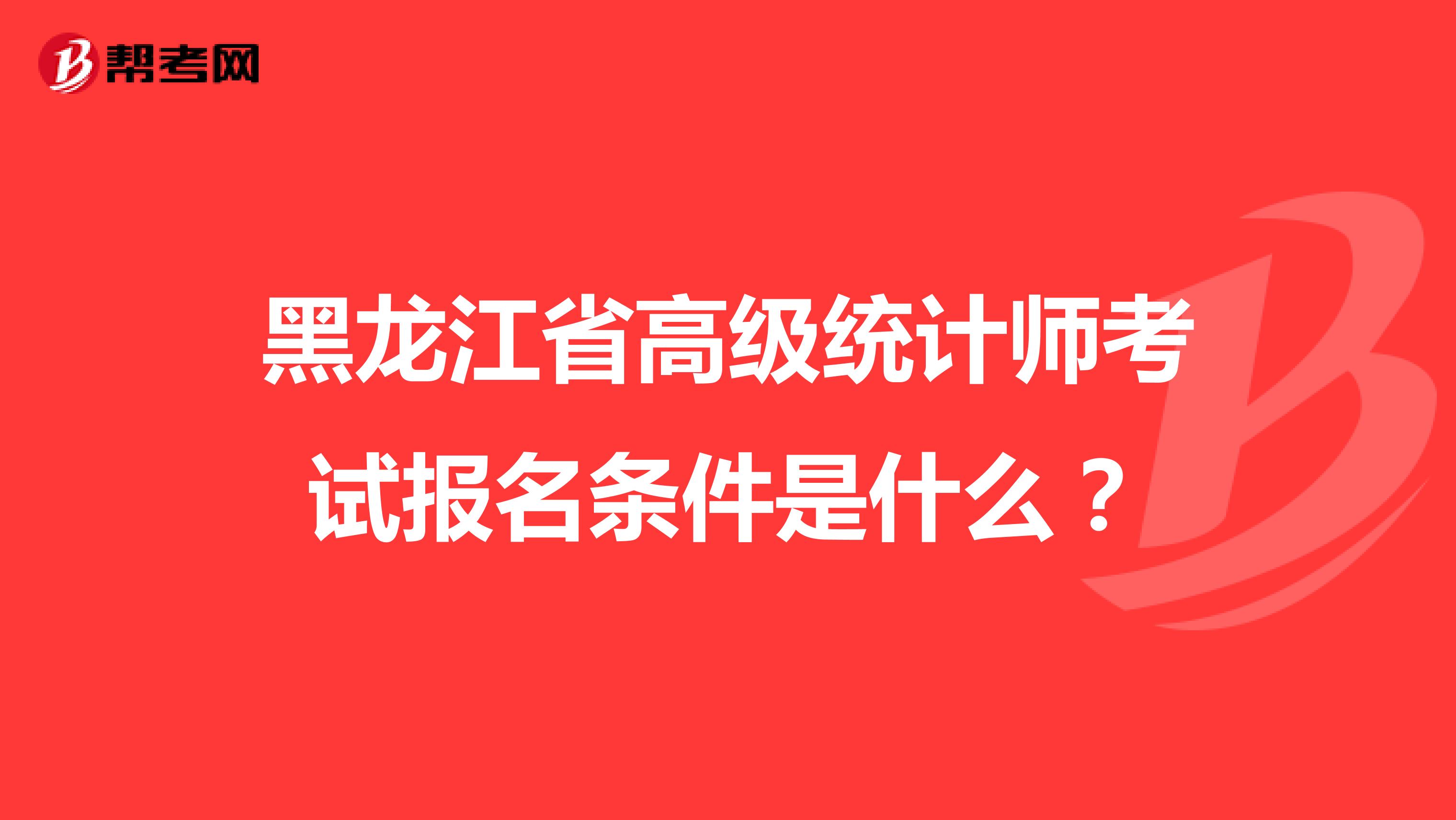 黑龙江省高级统计师考试报名条件是什么?