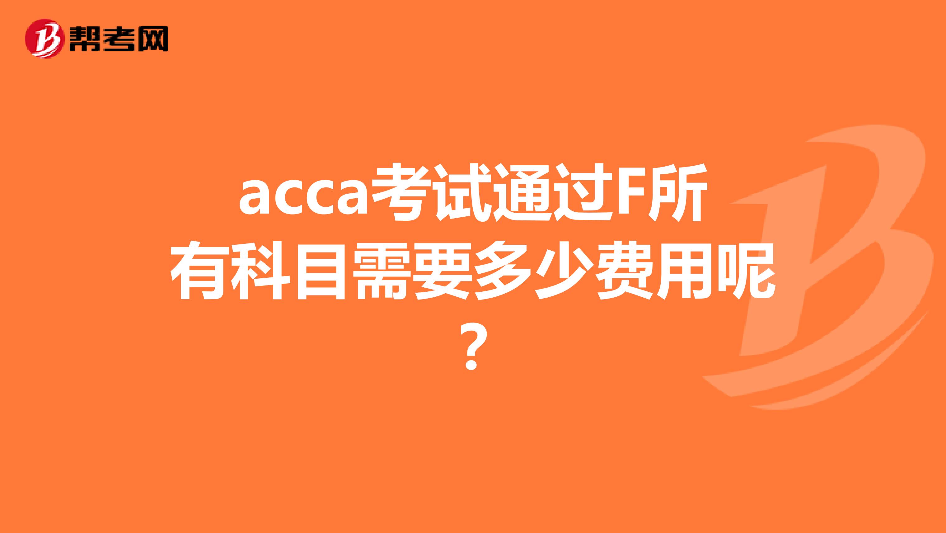acca考试通过F所有科目需要多少费用呢？