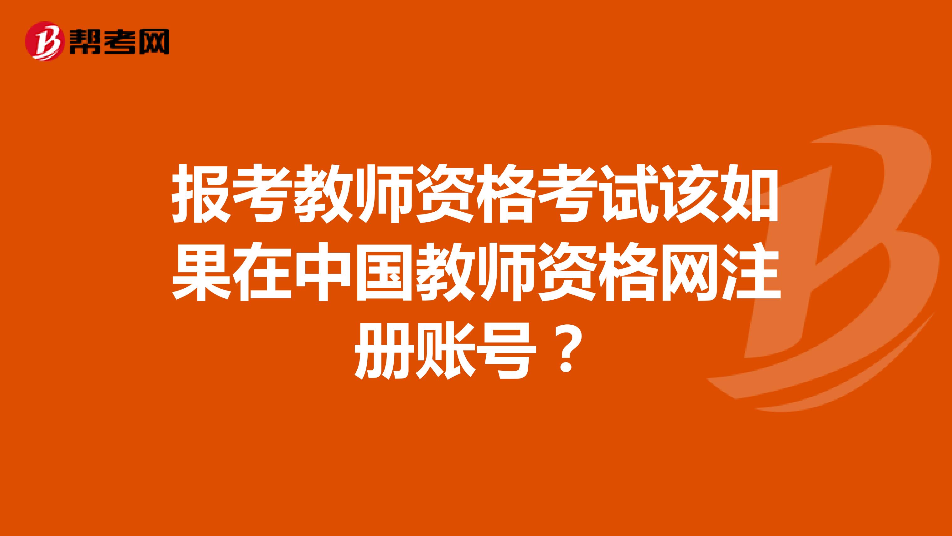 報(bào)考教師資格考試該如果在中國教師資格網(wǎng)注冊賬號？