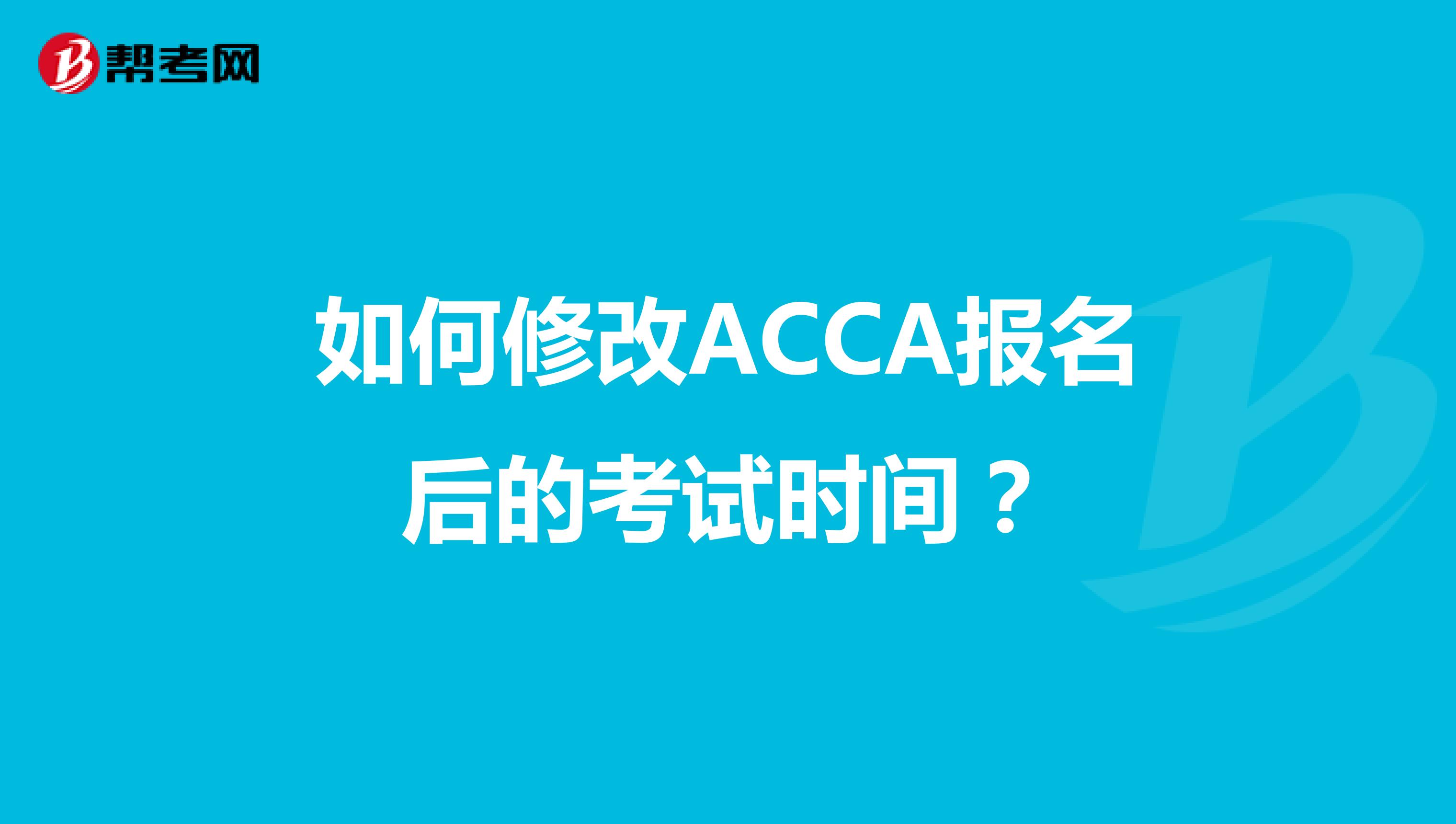 如何修改ACCA报名后的考试时间？