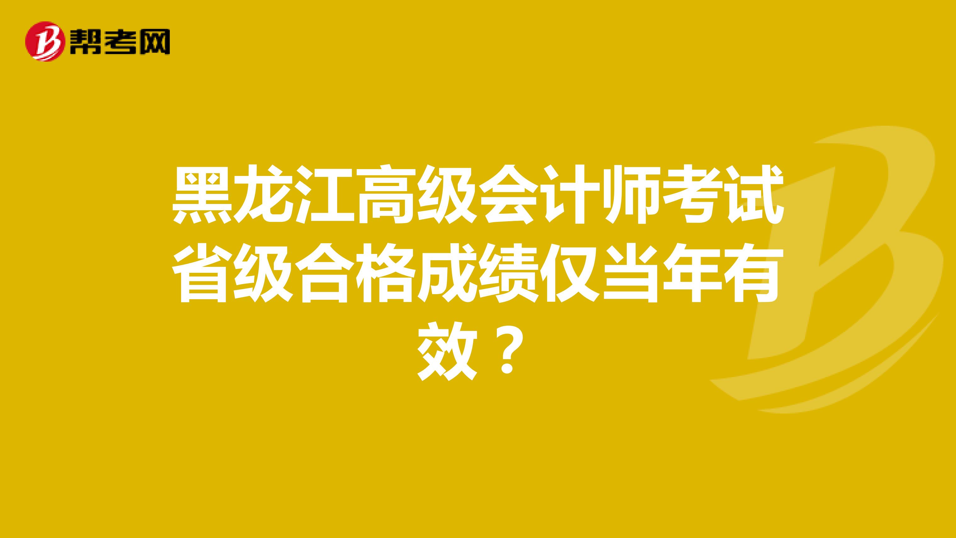 黑龙江高级会计师考试省级合格成绩仅当年有效？