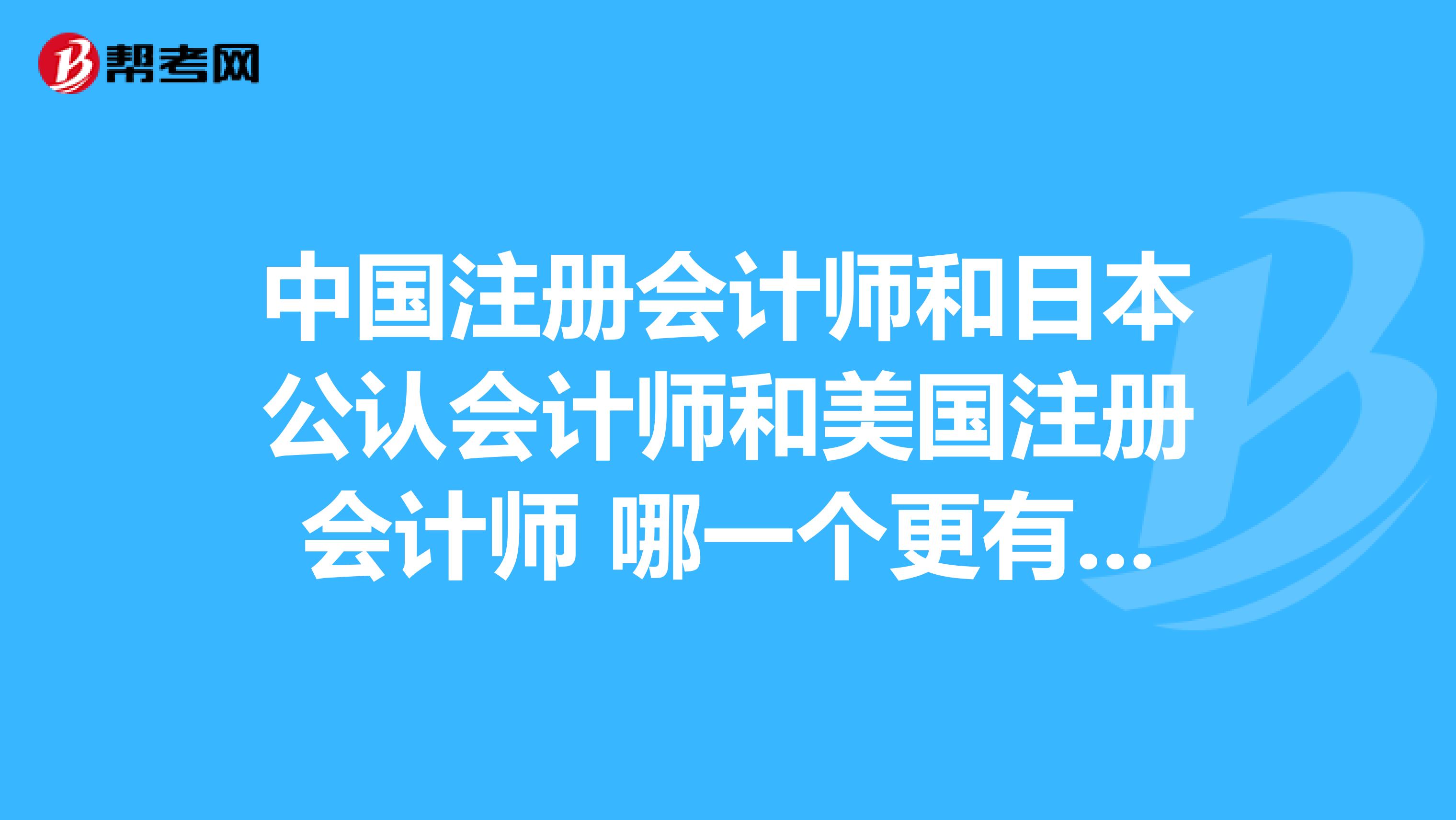 中國(guó)注冊(cè)會(huì)計(jì)師和日本公認(rèn)會(huì)計(jì)師和美國(guó)注冊(cè)會(huì)計(jì)師 哪一個(gè)更有發(fā)展空間呢