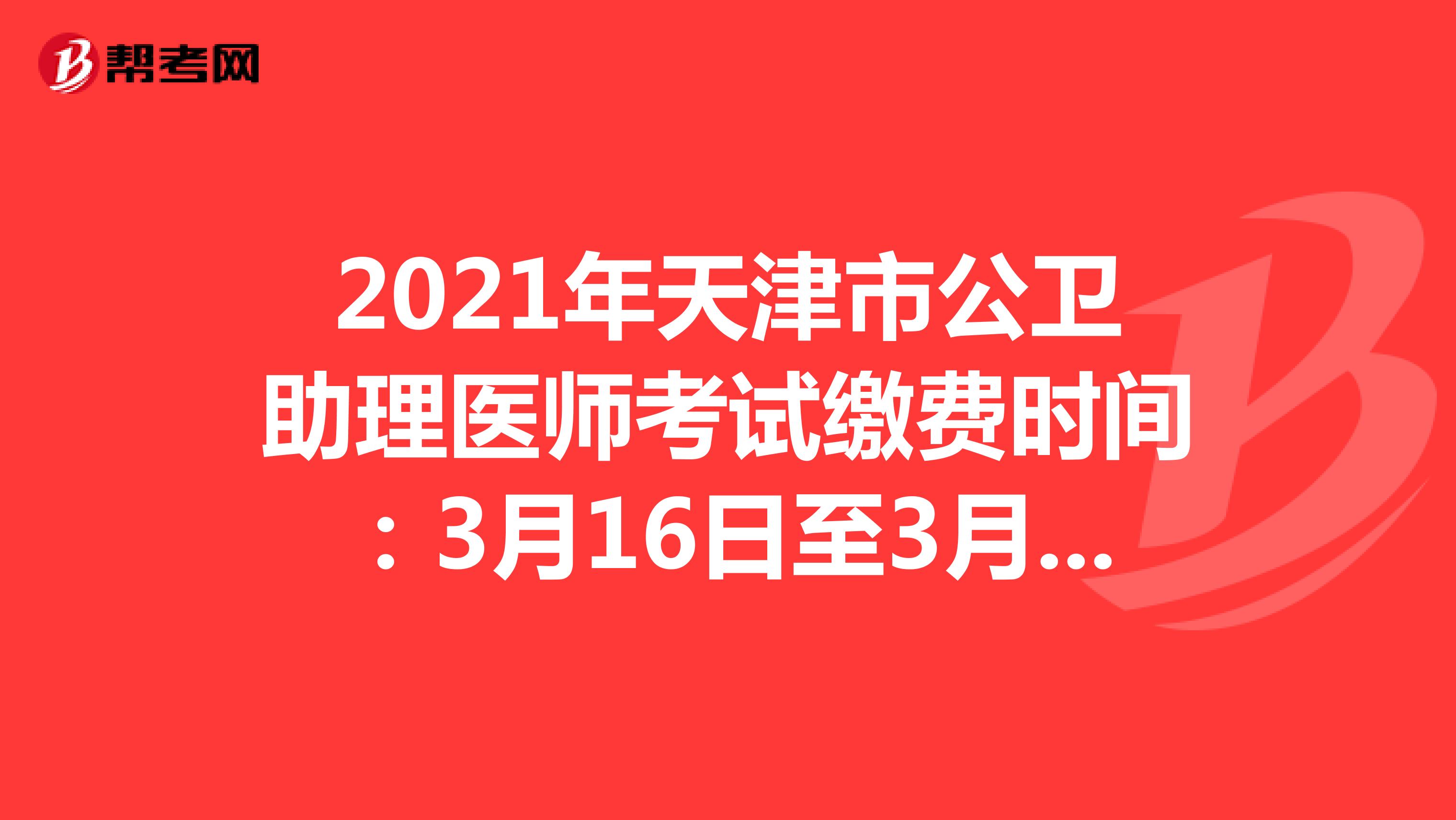 2021年天津市公卫助理医师考试缴费时间：3月16日至3月25日