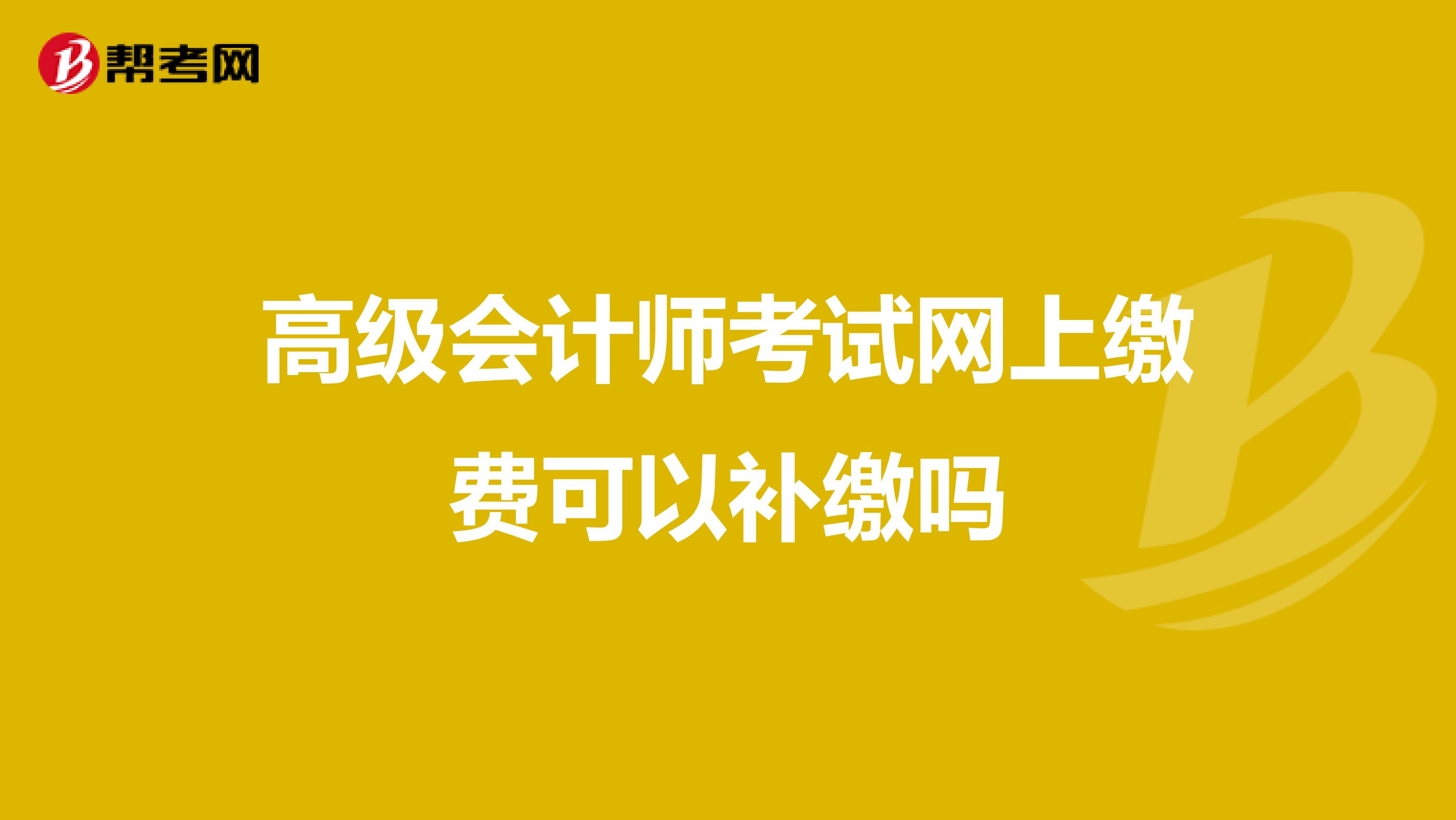 高級會計師考試網(wǎng)上繳費(fèi)可以補(bǔ)繳嗎