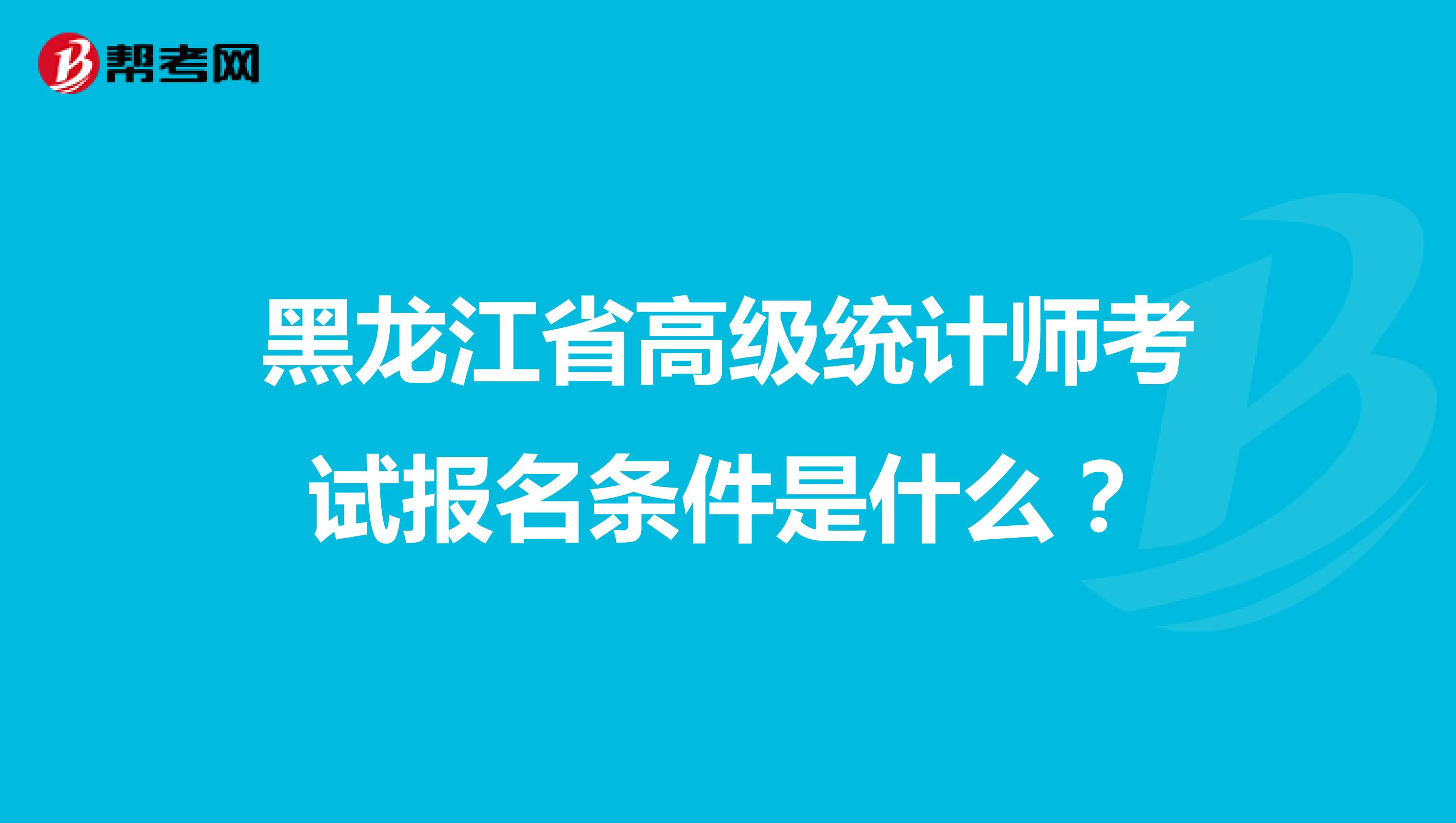 黑龙江省高级统计师考试报名条件是什么?