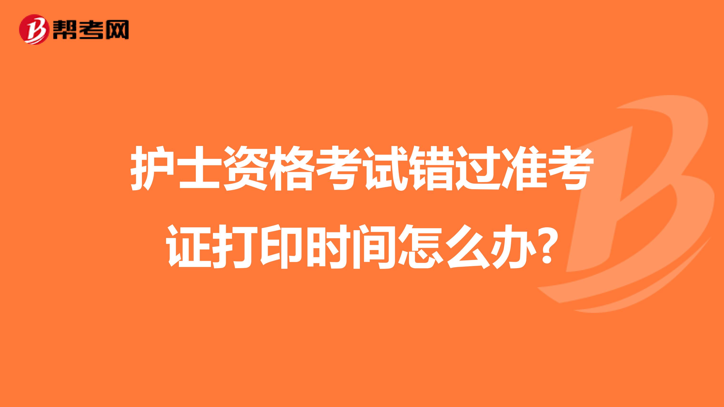 护士资格考试错过准考证打印时间怎么办?