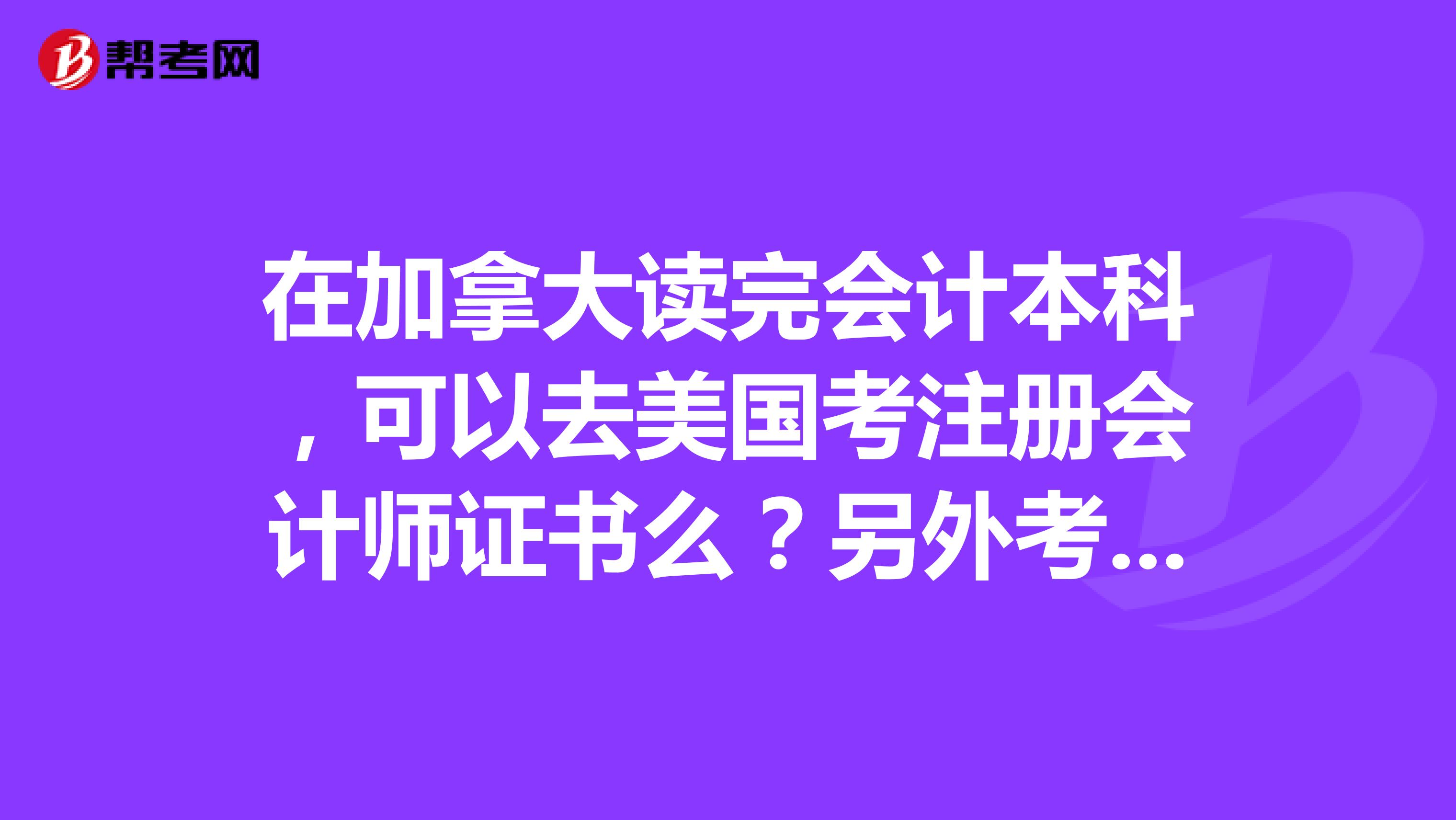 在加拿大读完会计本科,可以去美国考注册会计师证书么?另外考注册会计师需要什么学历?