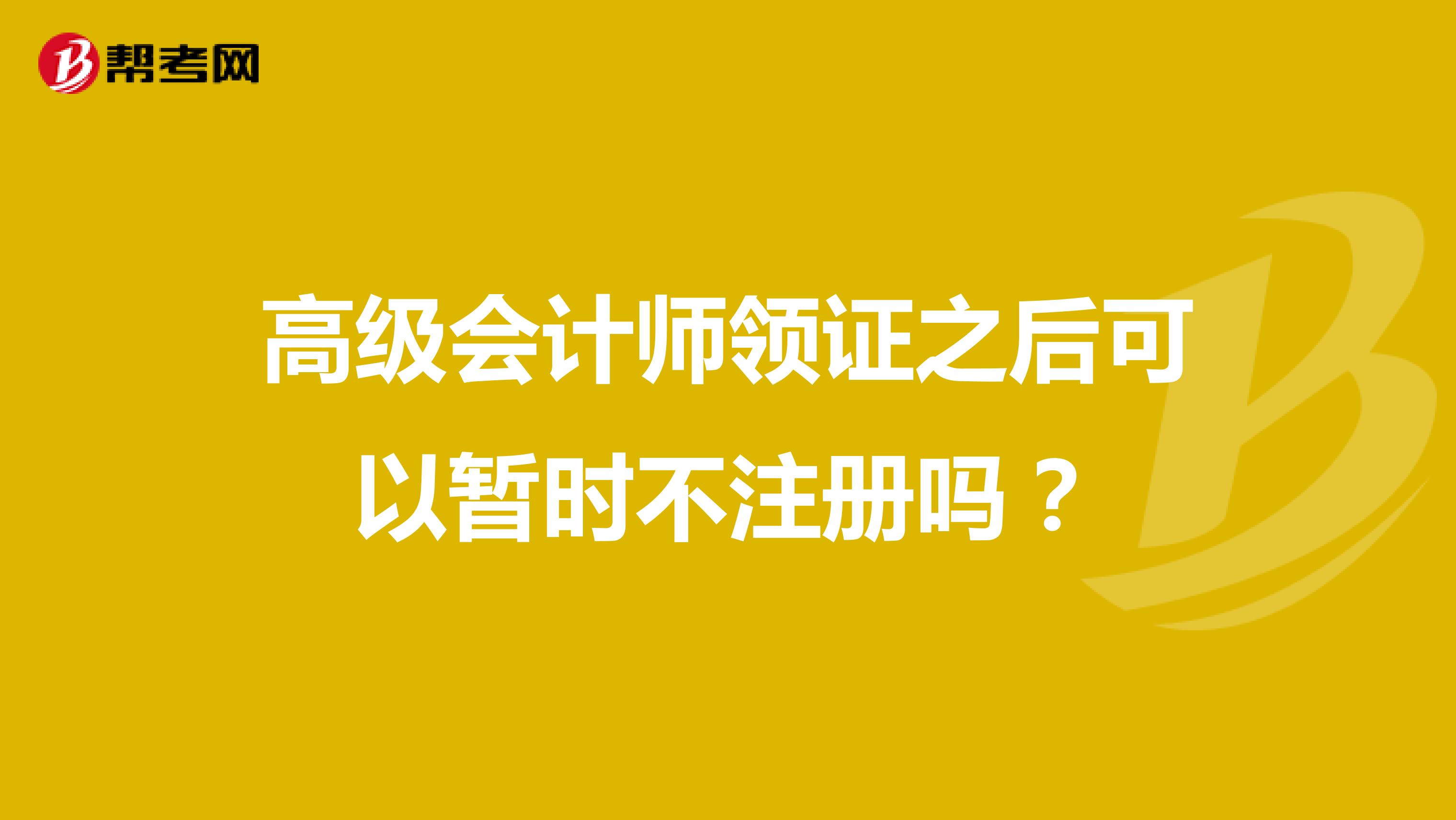 高级会计师领证之后可以暂时不注册吗？