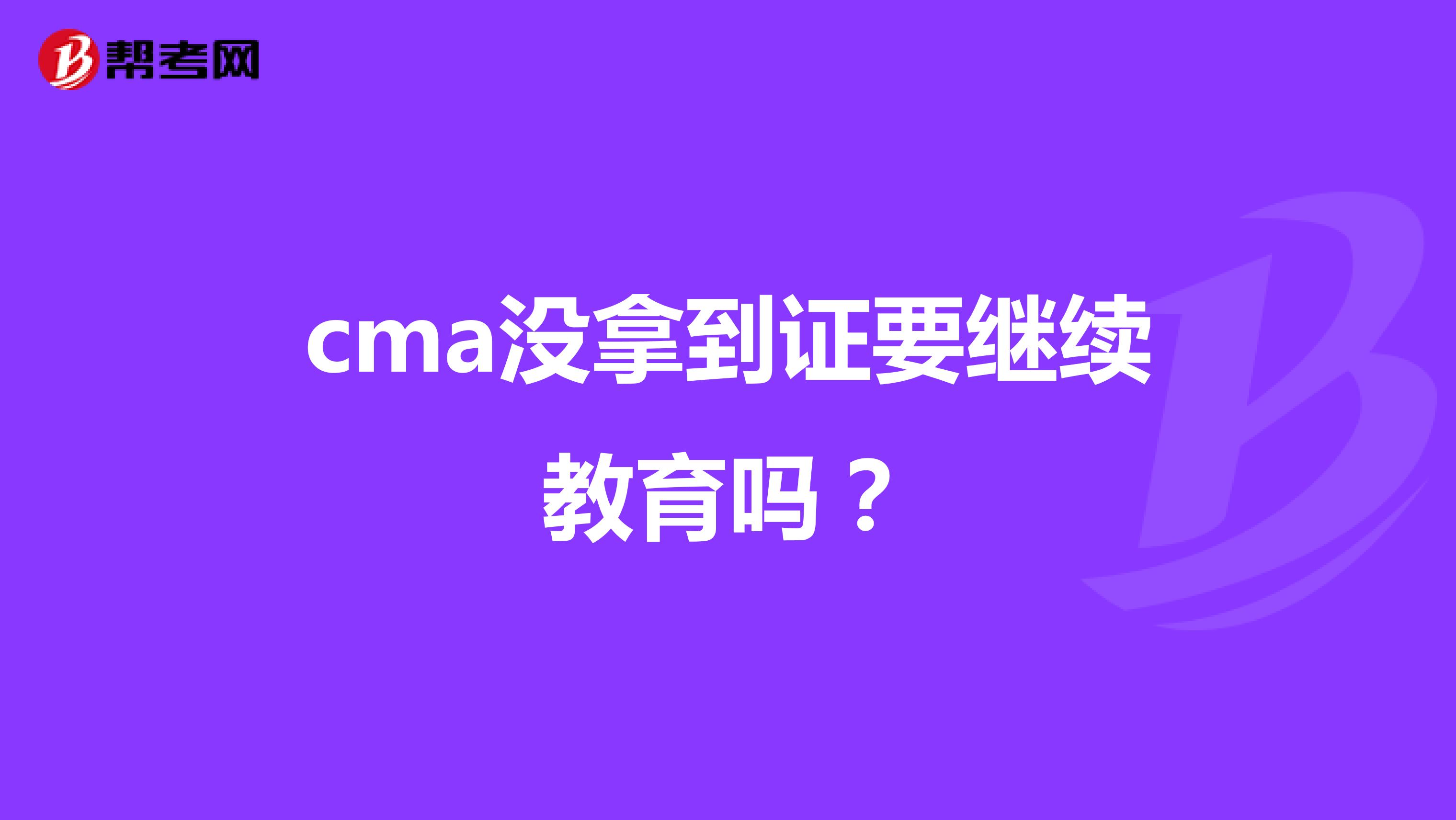 cma没拿到证要继续教育吗?