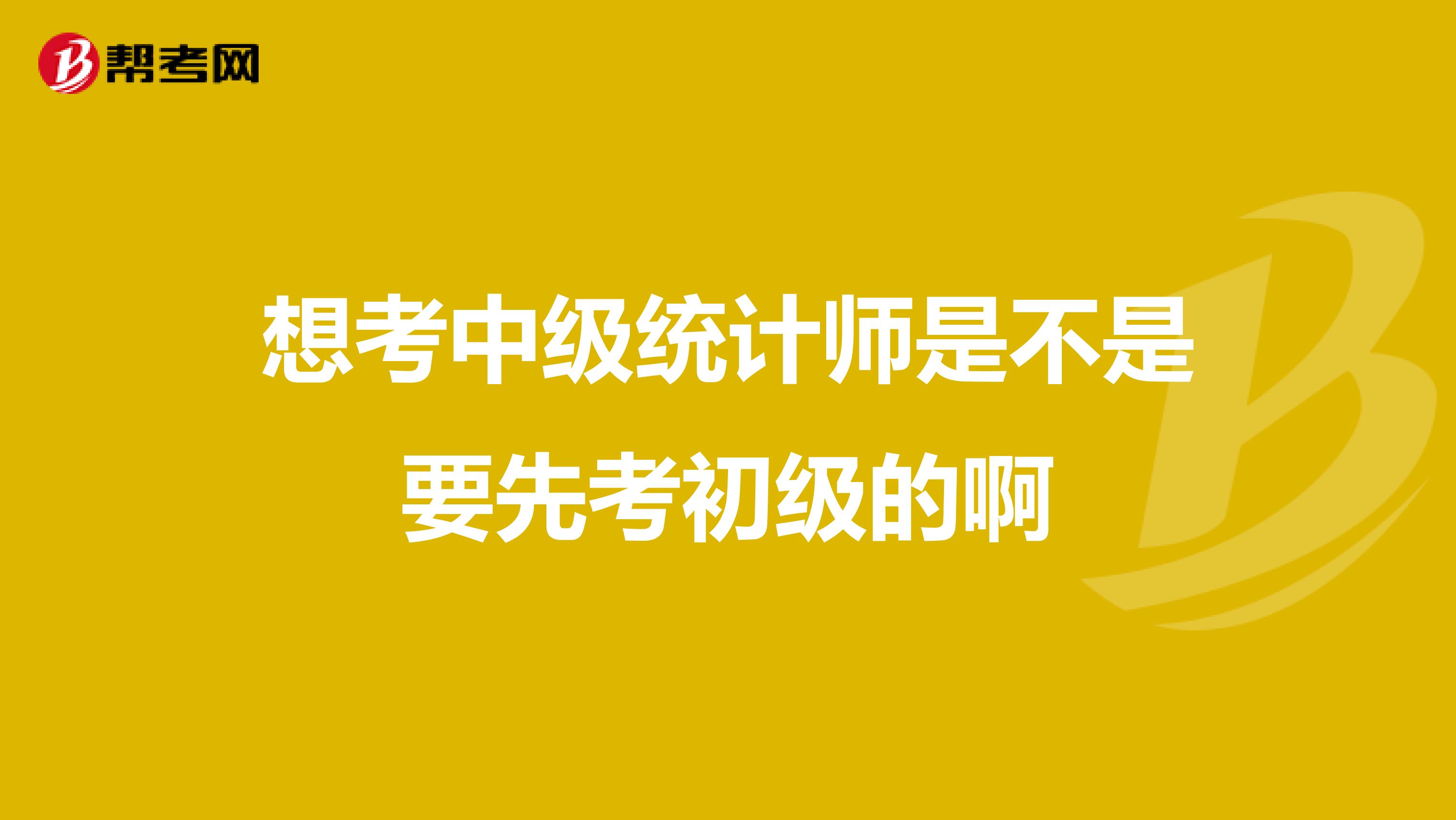 想考中级统计师是不是要先考初级的啊