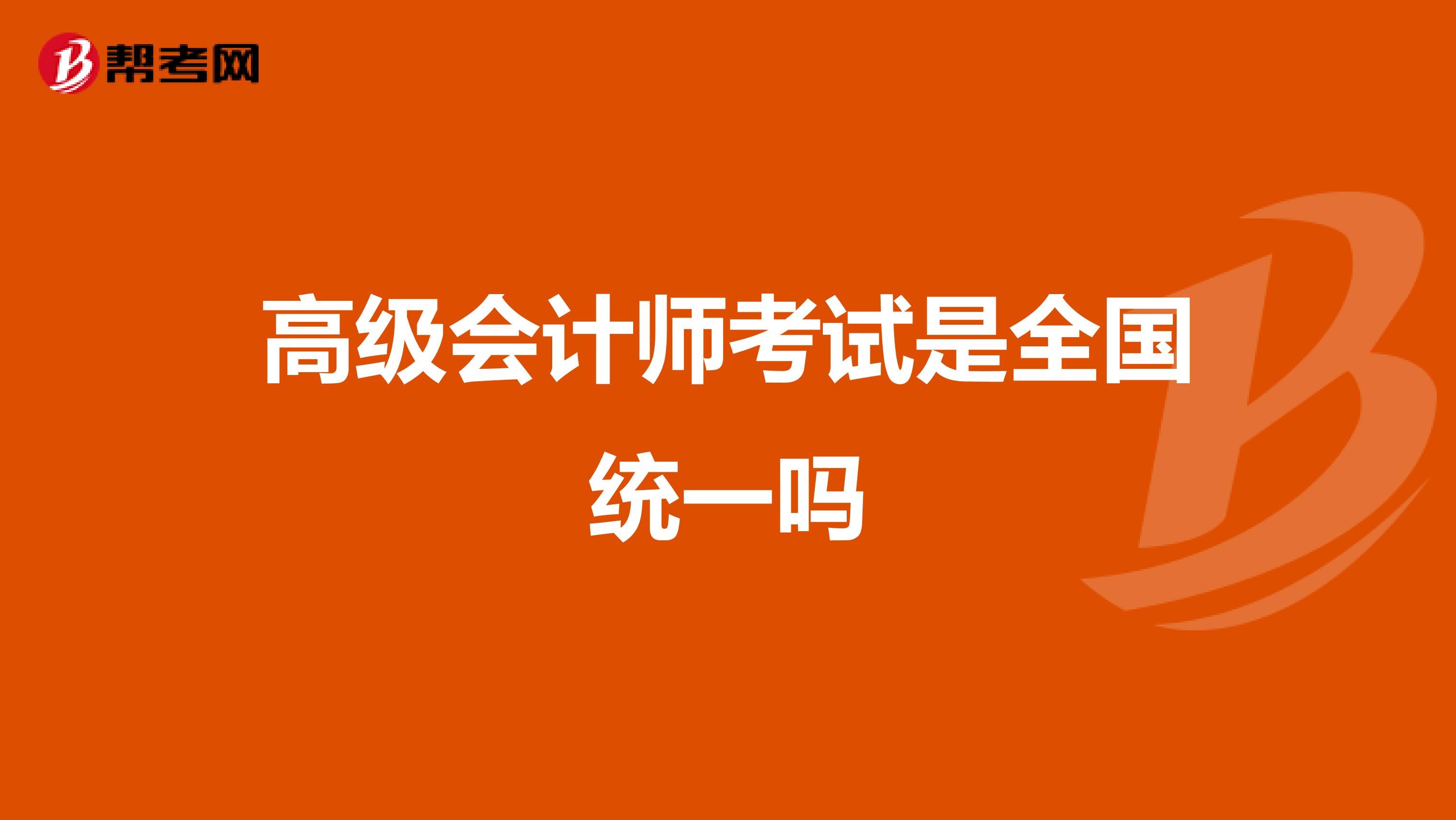 高级会计师考试是全国统一吗
