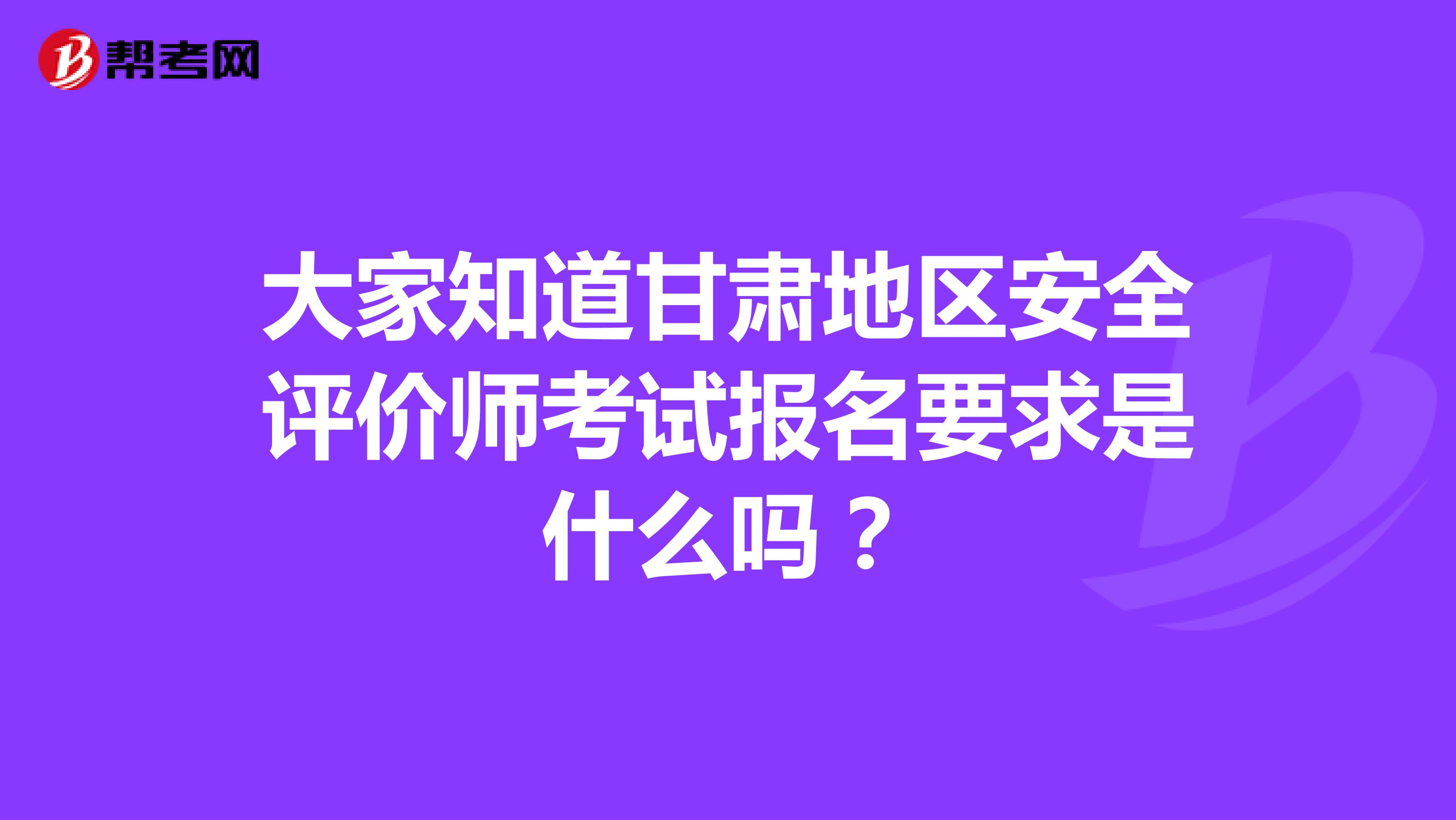 大家知道甘肃地区安全评价师考试报名要求是什么吗？