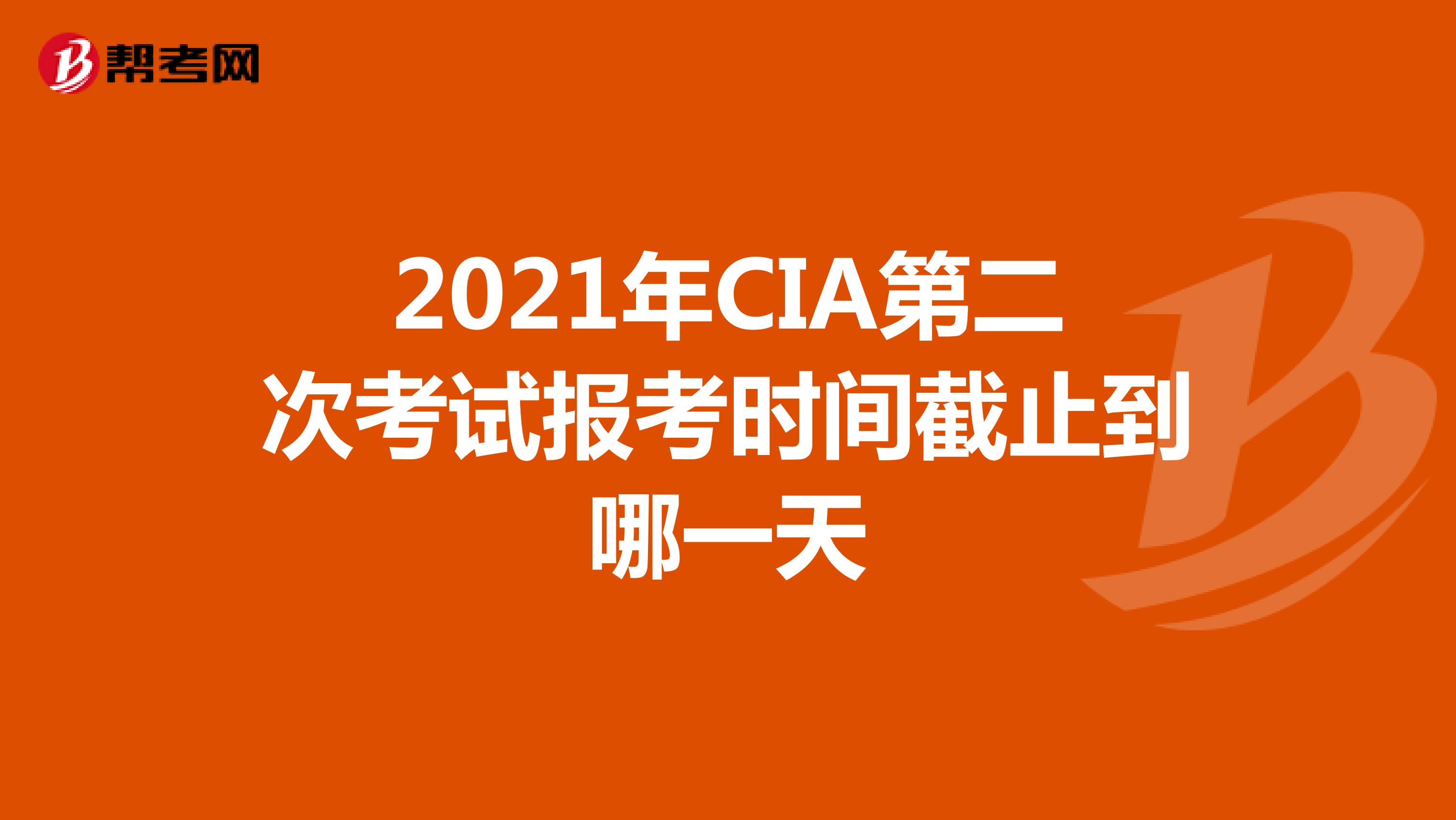 2021年CIA第二次考试报考时间截止到哪一天