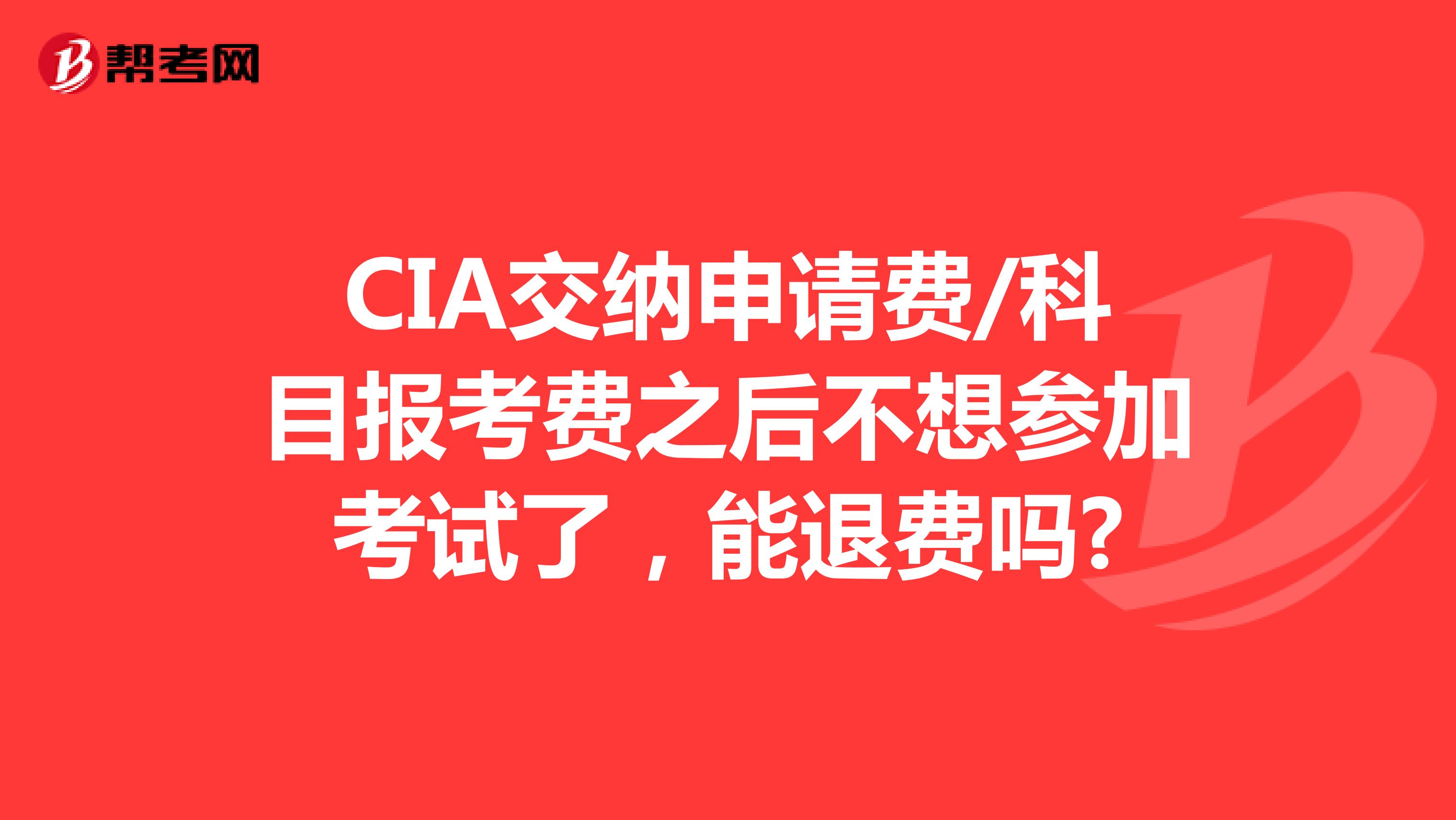 CIA交纳申请费/科目报考费之后不想参加考试了,能退费吗?