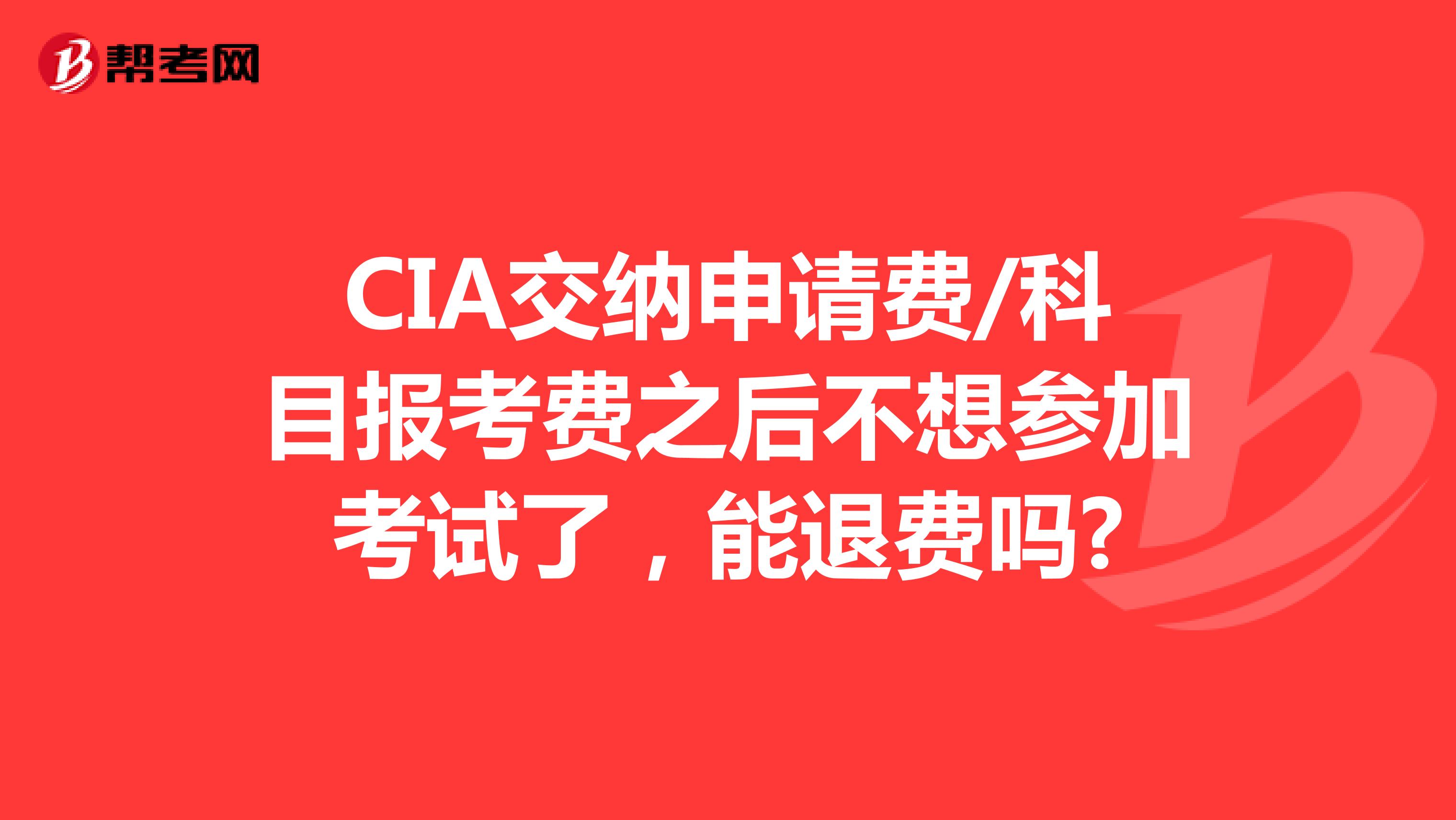 CIA交纳申请费/科目报考费之后不想参加考试了，能退费吗?