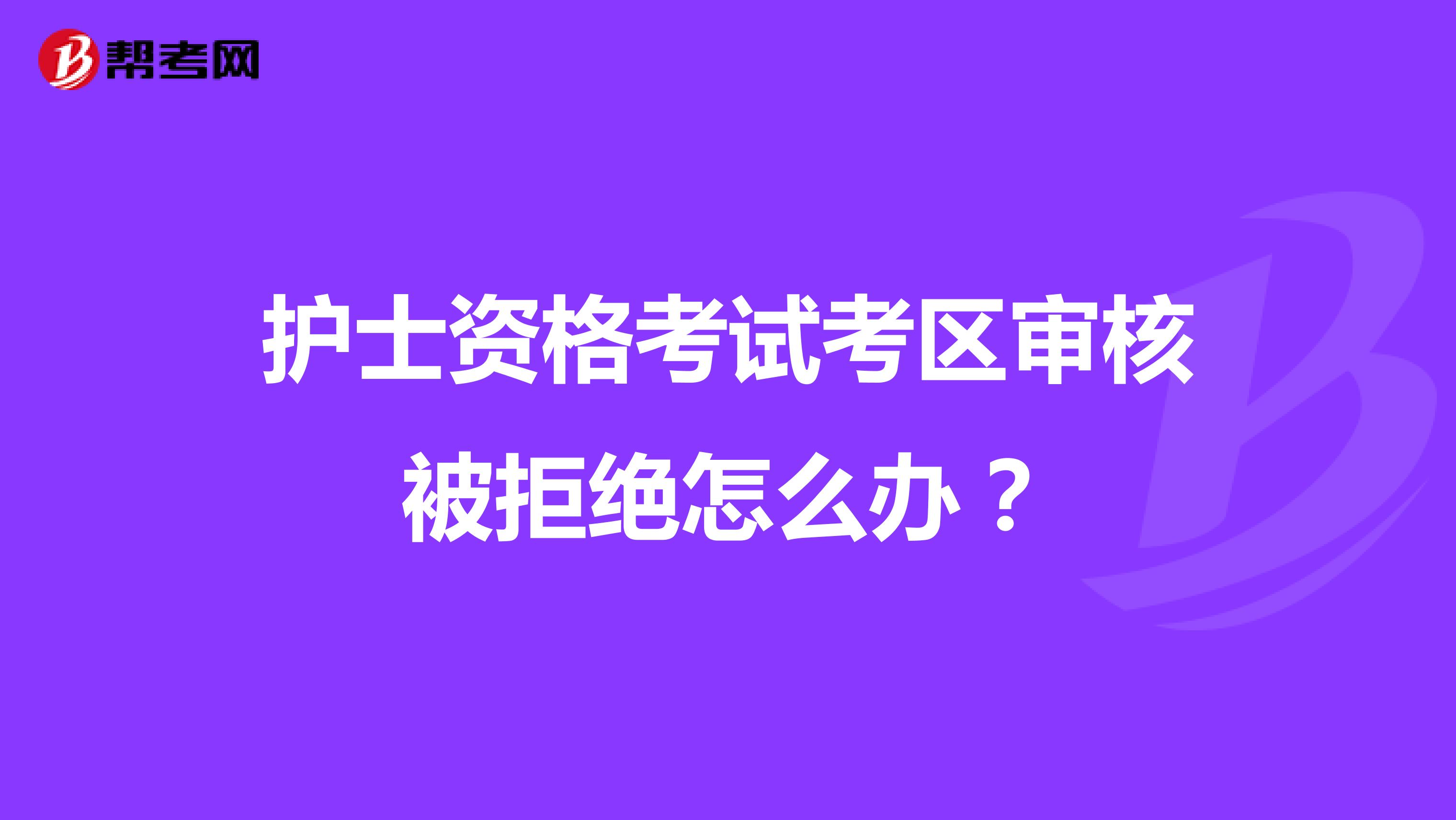 护士资格考试考区审核被拒绝怎么办?
