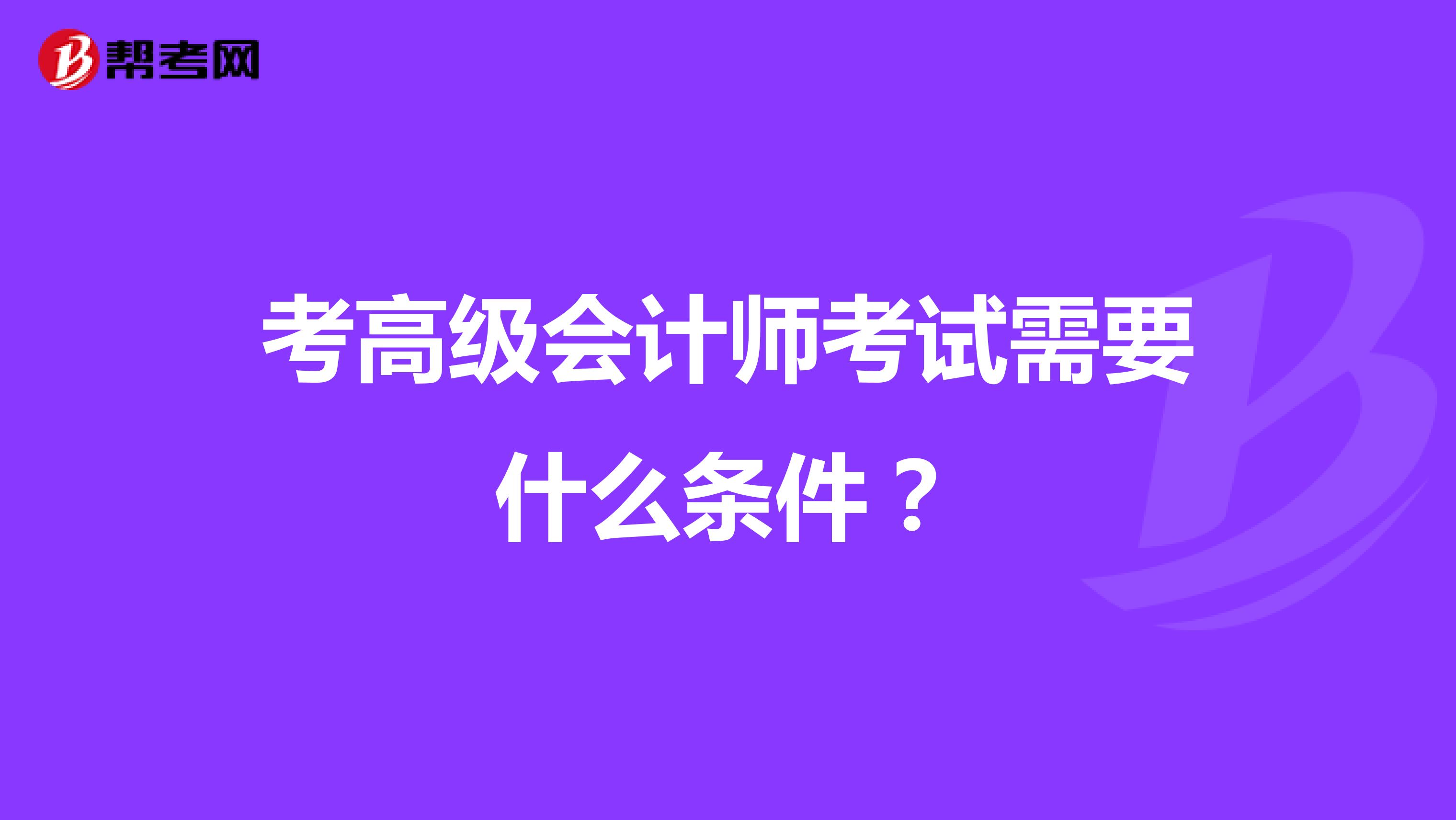 考高級(jí)會(huì)計(jì)師考試需要什么條件？