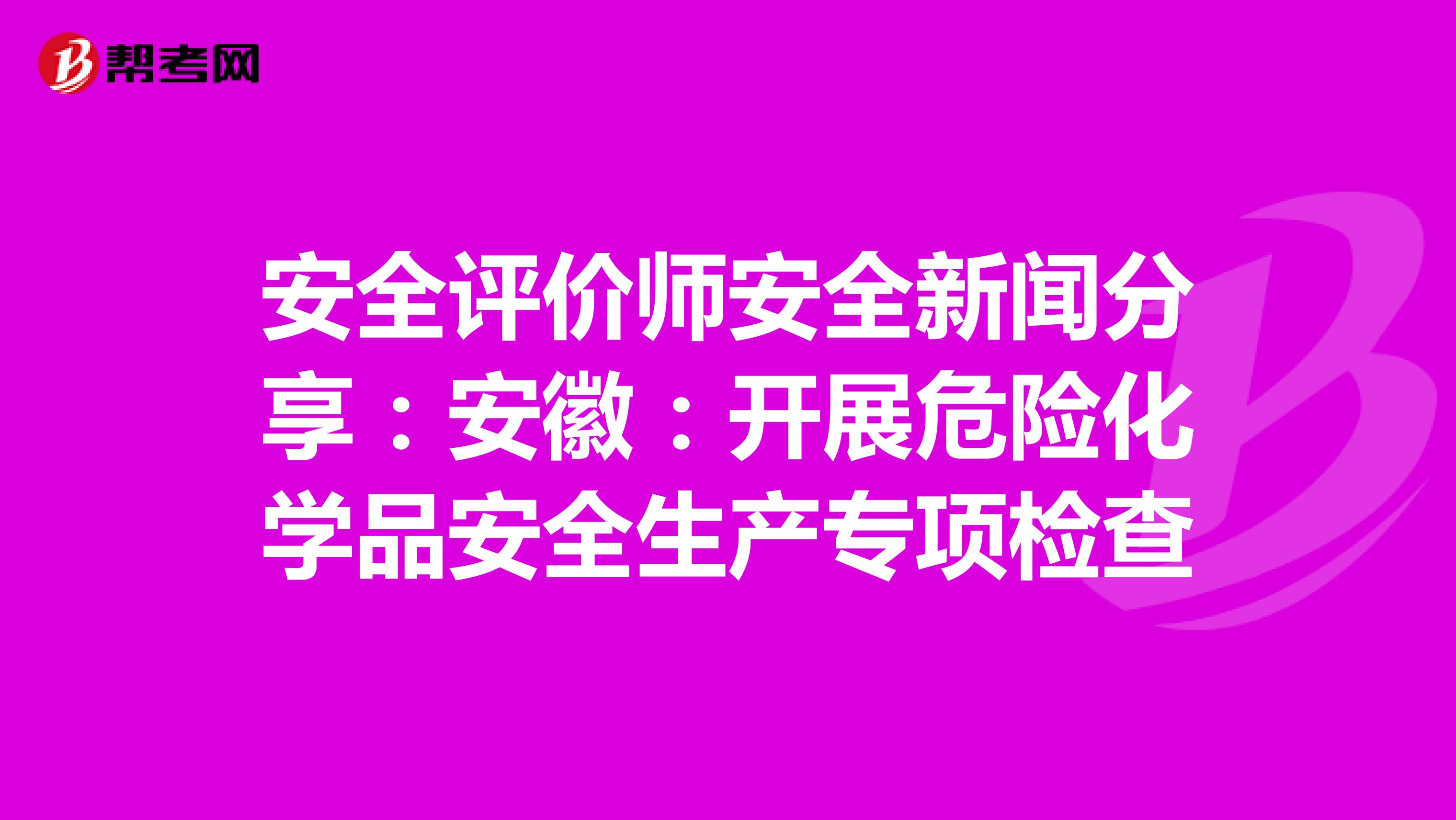 安全评价师安全新闻分享：安徽：开展危险化学品安全生产专项检查