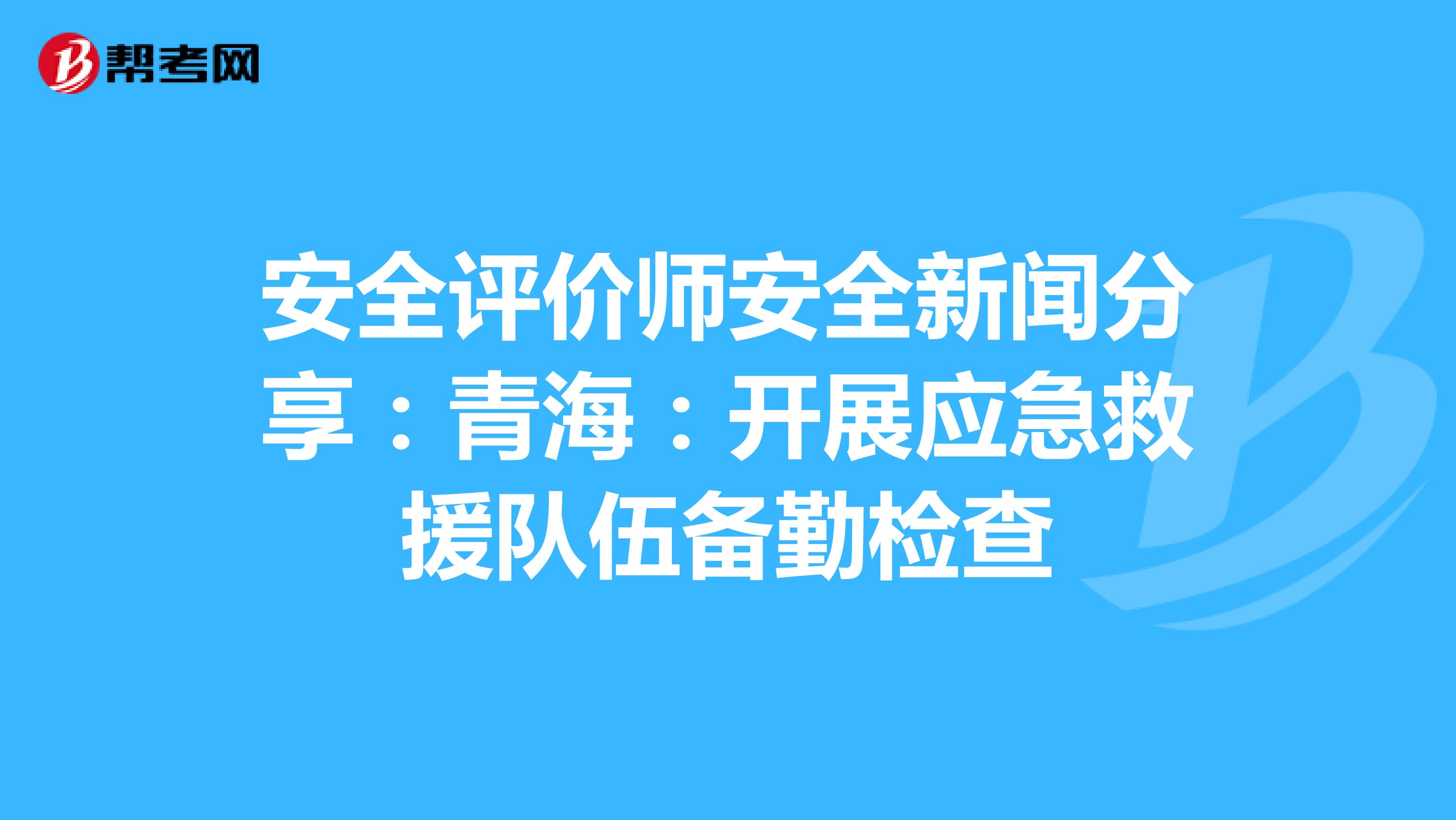 安全评价师安全新闻分享：青海：开展应急救援队伍备勤检查