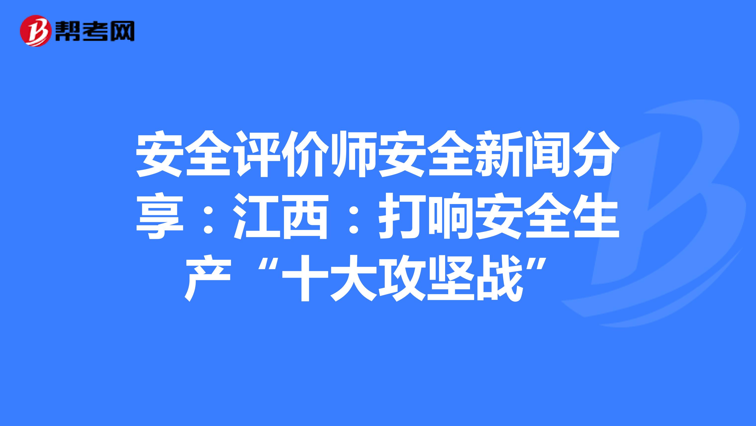 安全评价师安全新闻分享：江西：打响安全生产“十大攻坚战”