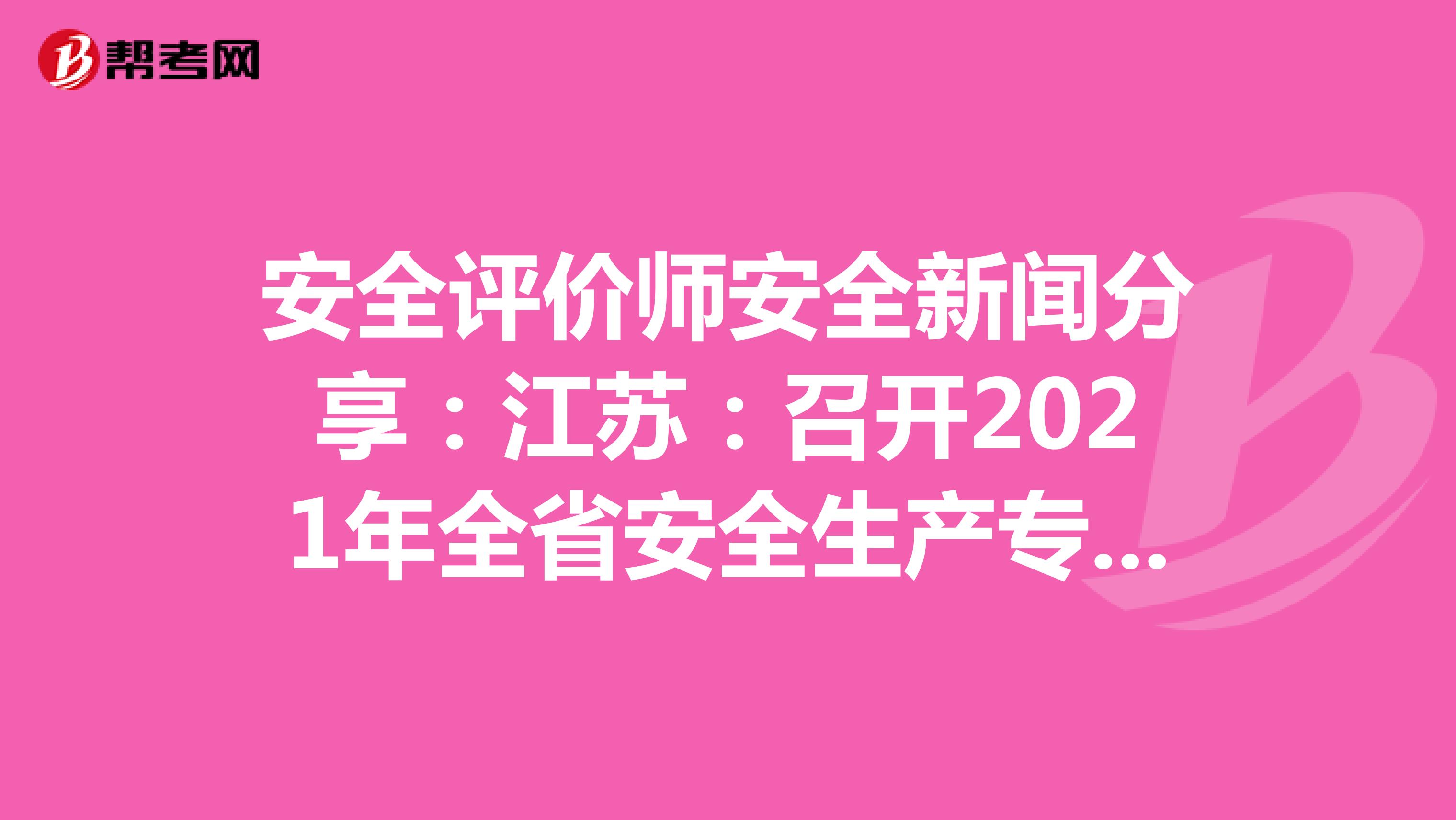 安全评价师安全新闻分享：江苏：召开2021年全省安全生产专项整治督导工作动员部署会
