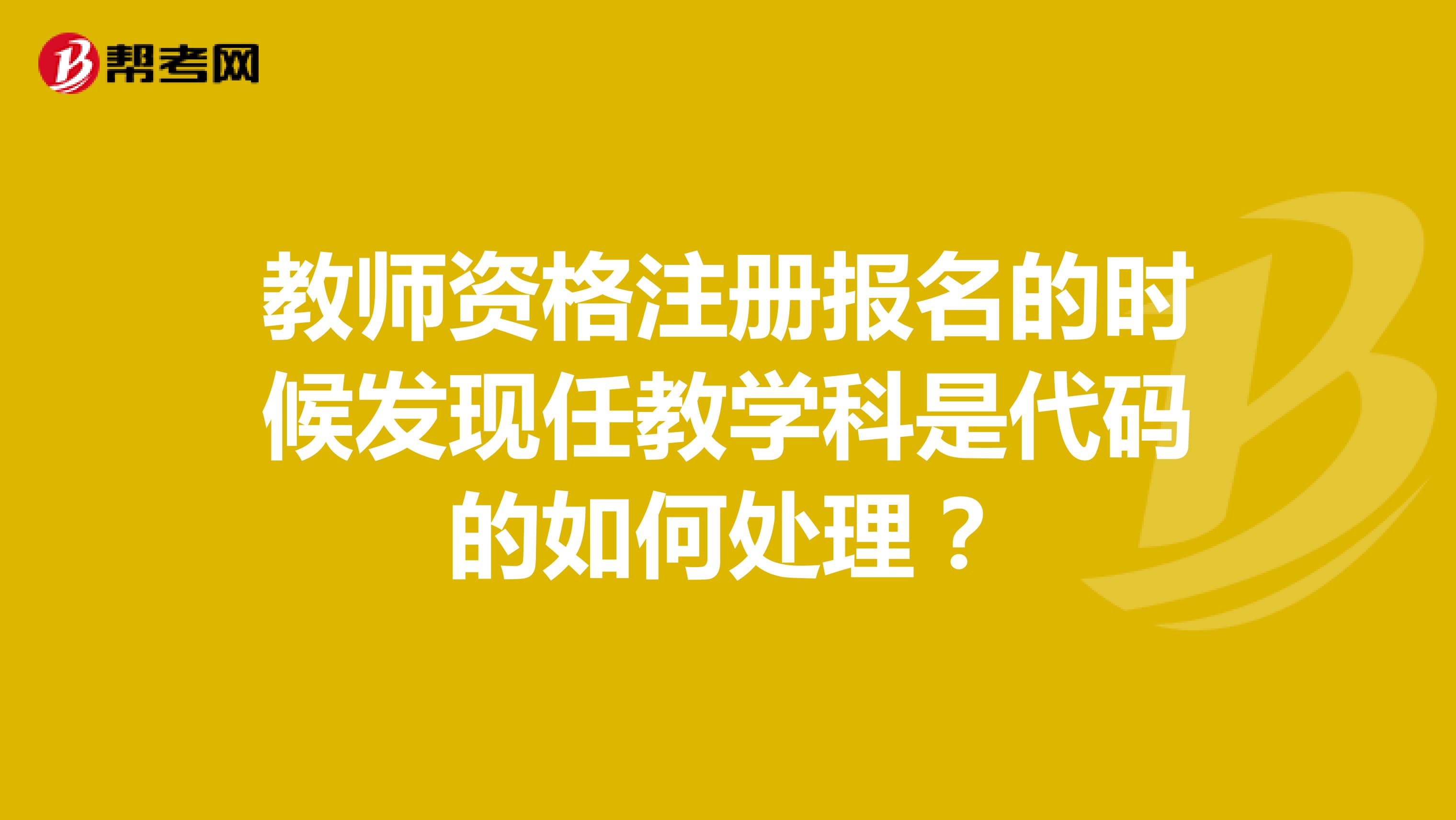 教師資格注冊(cè)報(bào)名的時(shí)候發(fā)現(xiàn)任教學(xué)科是代碼的如何處理？