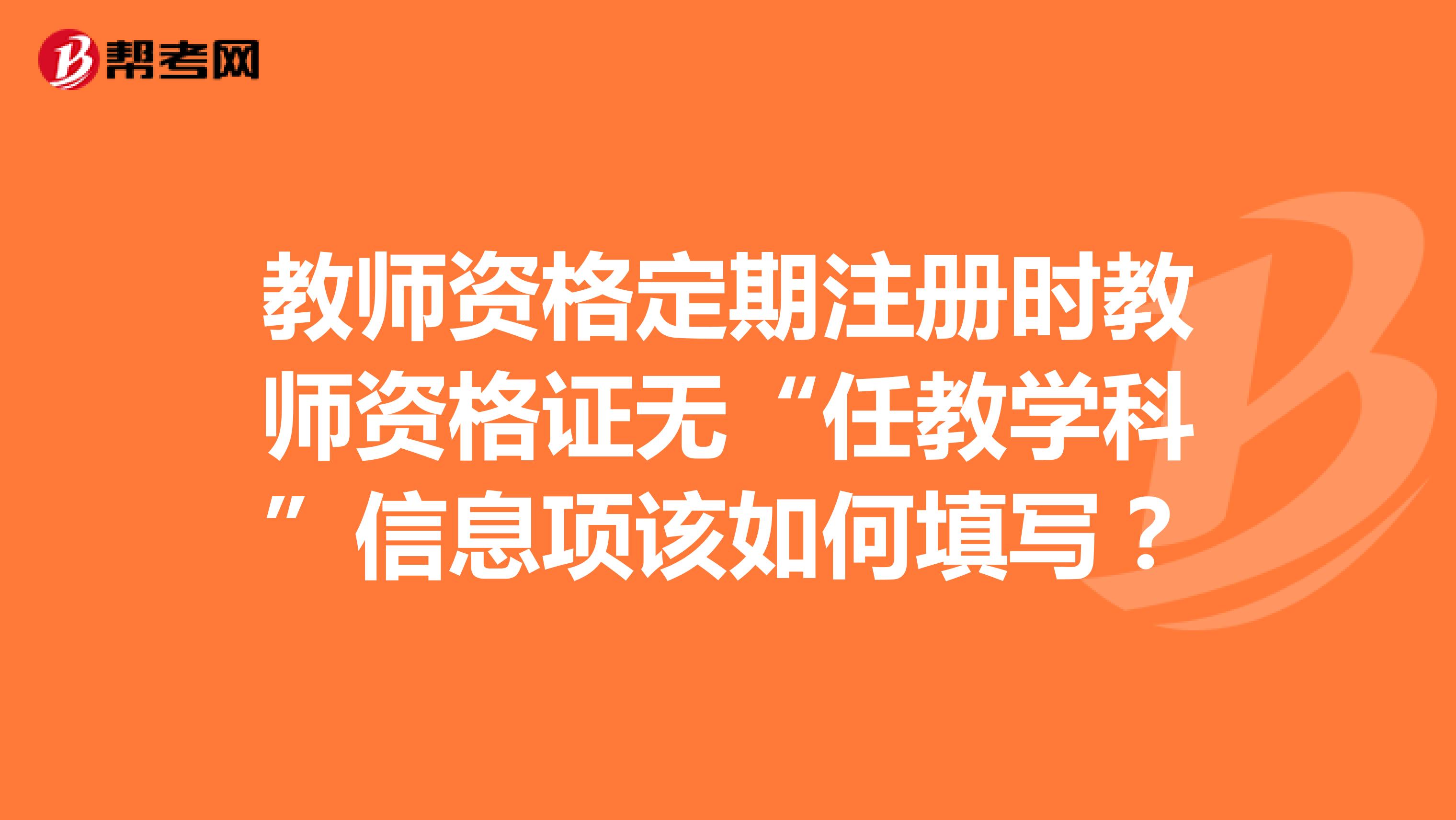 教師資格定期注冊時教師資格證無“任教學科”信息項該如何填寫?