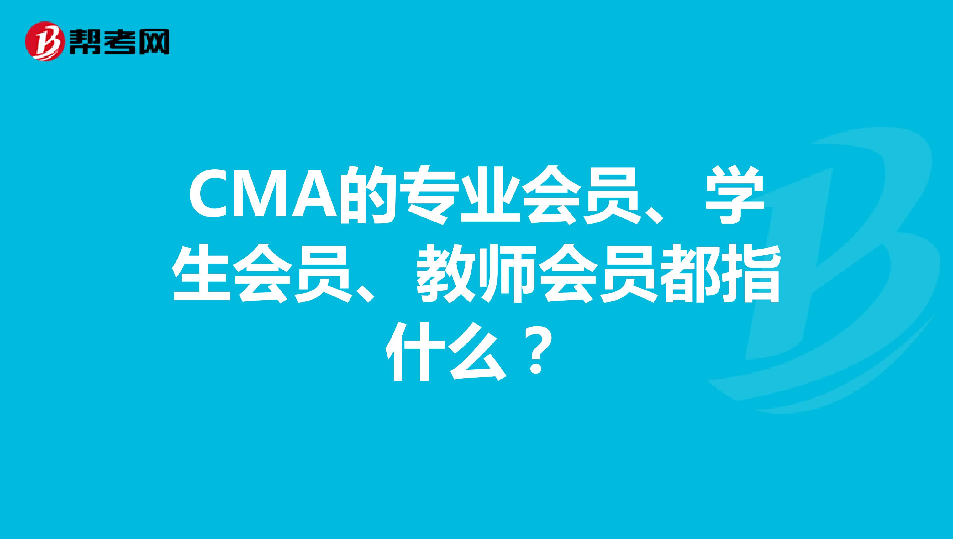 CMA的专业会员、学生会员、教师会员都指什么？