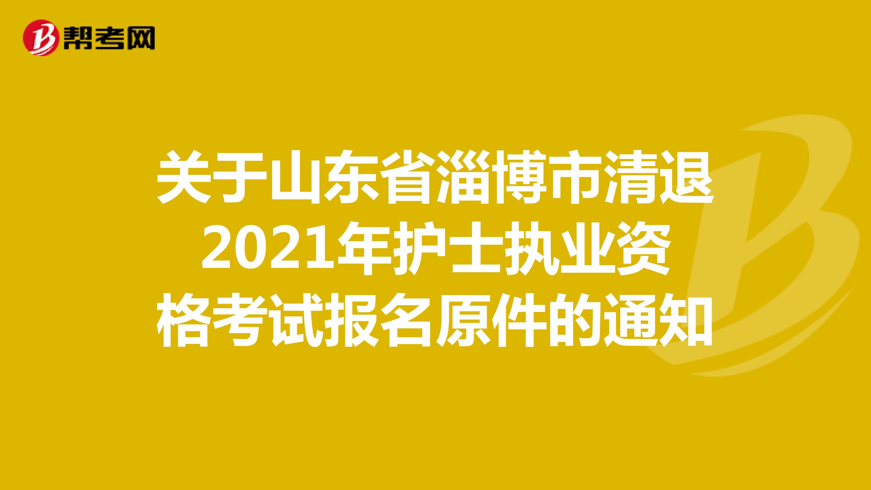 关于山东省淄博市清退2021年护士执业资格考试报名原件的通知