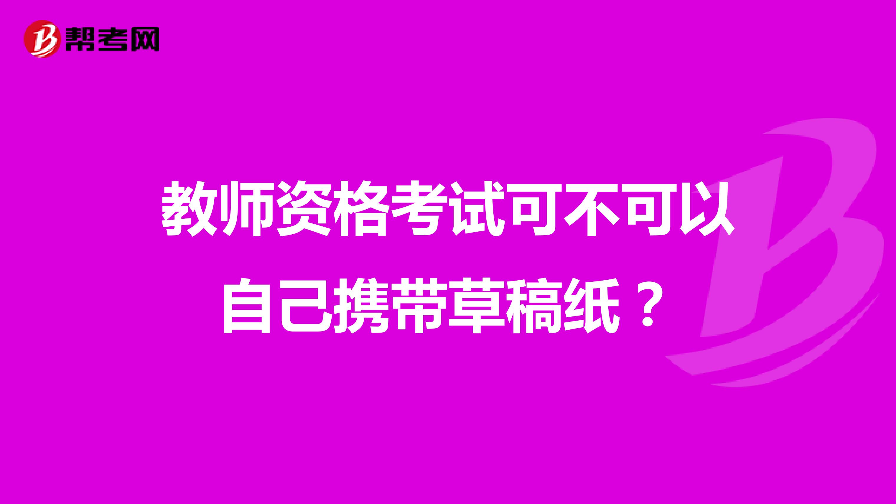 教师资格考试可不可以自己携带草稿纸?