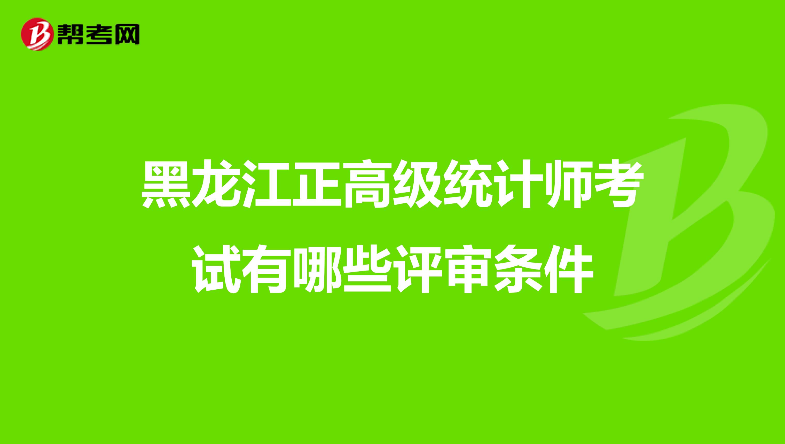 黑龙江正高级统计师考试有哪些评审条件