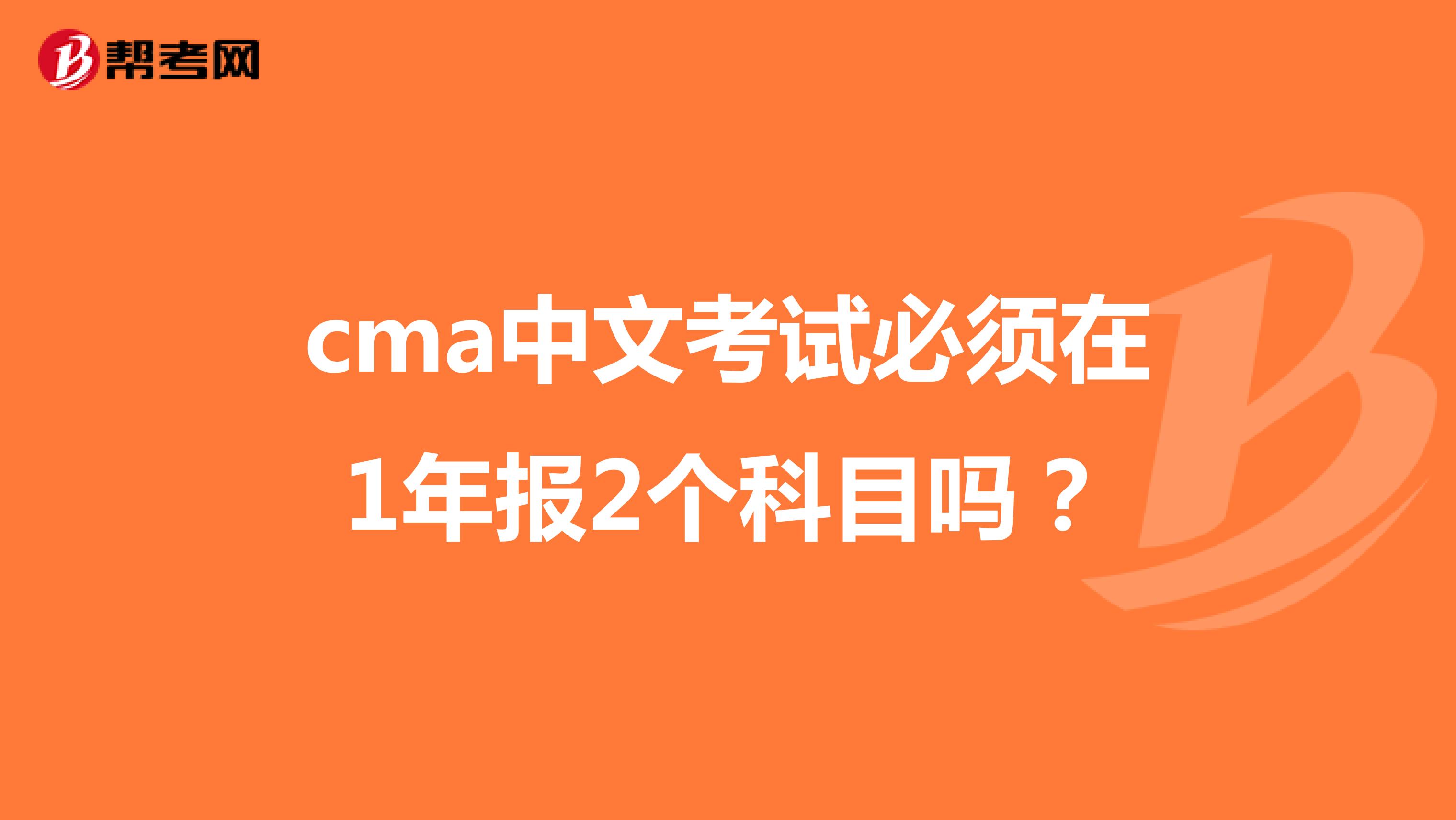 cma中文考试必须在1年报2个科目吗？